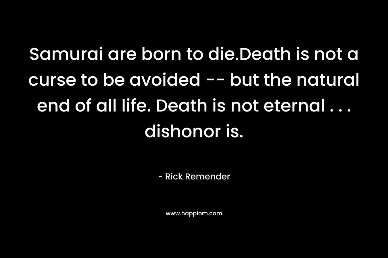 Samurai are born to die.Death is not a curse to be avoided — but the natural end of all life. Death is not eternal . . . dishonor is. – Rick Remender