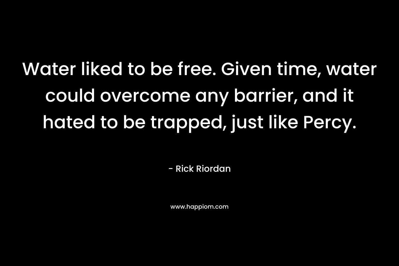 Water liked to be free. Given time, water could overcome any barrier, and it hated to be trapped, just like Percy.
