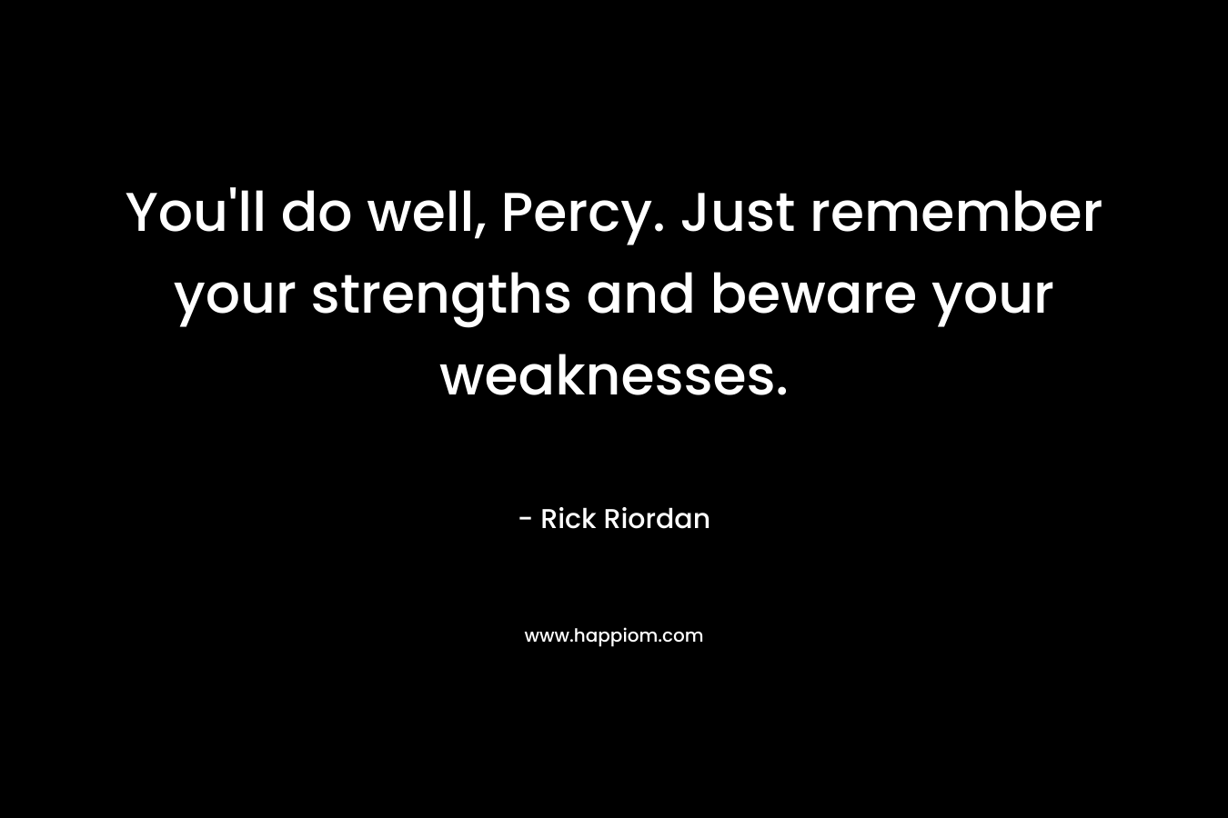 You’ll do well, Percy. Just remember your strengths and beware your weaknesses. – Rick Riordan