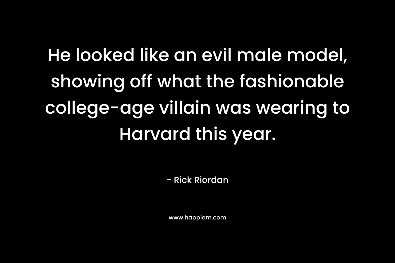 He looked like an evil male model, showing off what the fashionable college-age villain was wearing to Harvard this year. – Rick Riordan