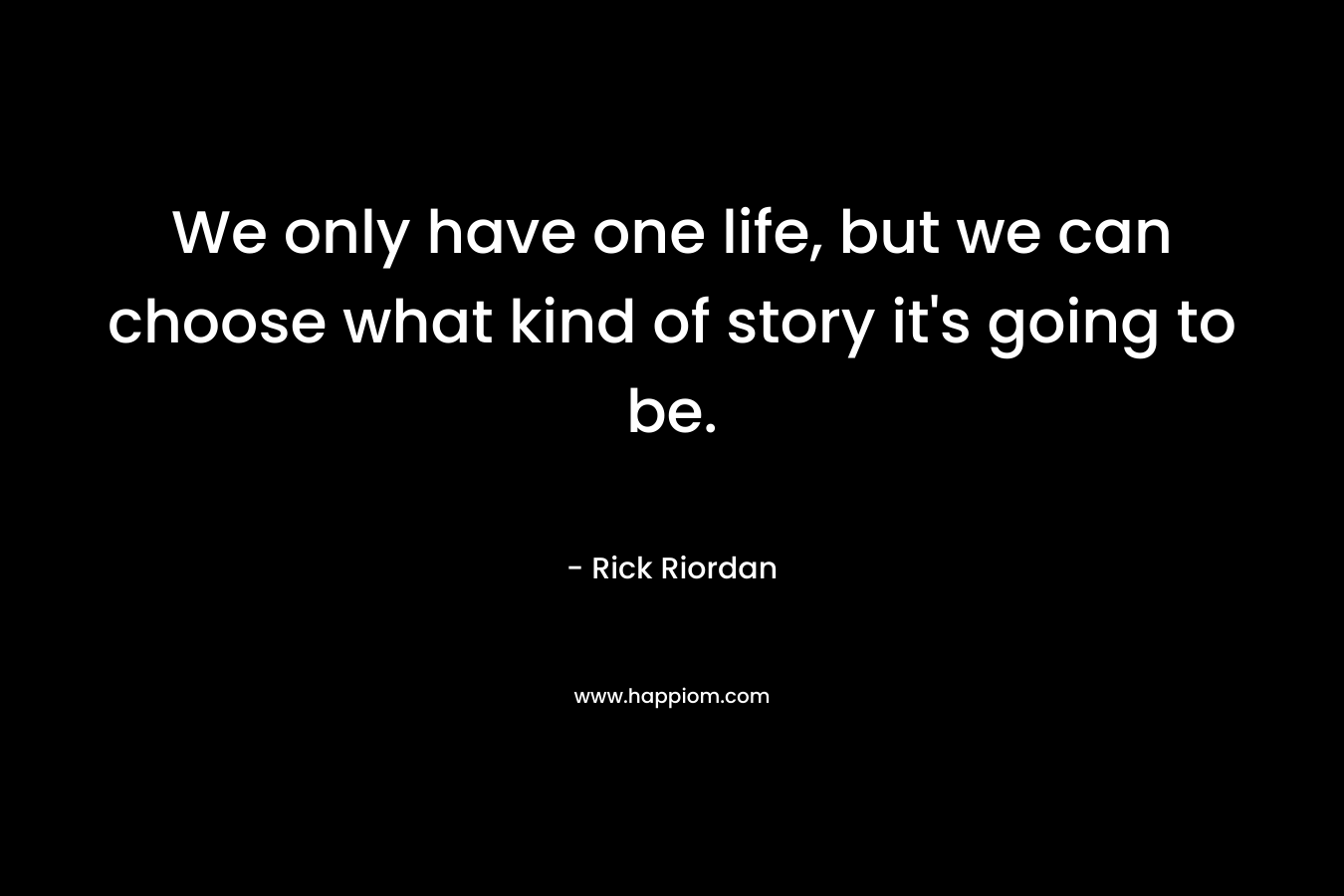 We only have one life, but we can choose what kind of story it's going to be.