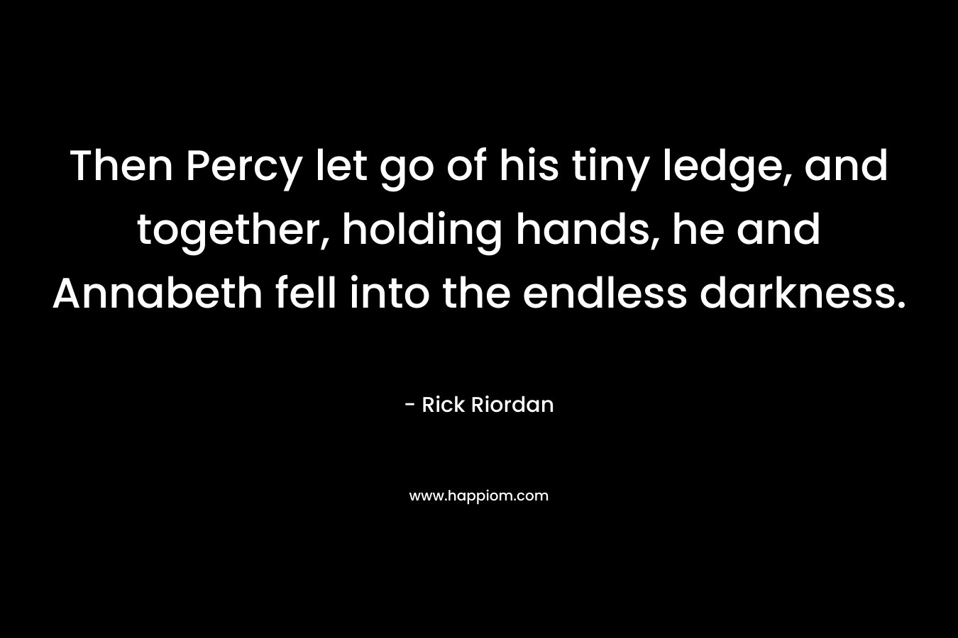 Then Percy let go of his tiny ledge, and together, holding hands, he and Annabeth fell into the endless darkness. – Rick Riordan