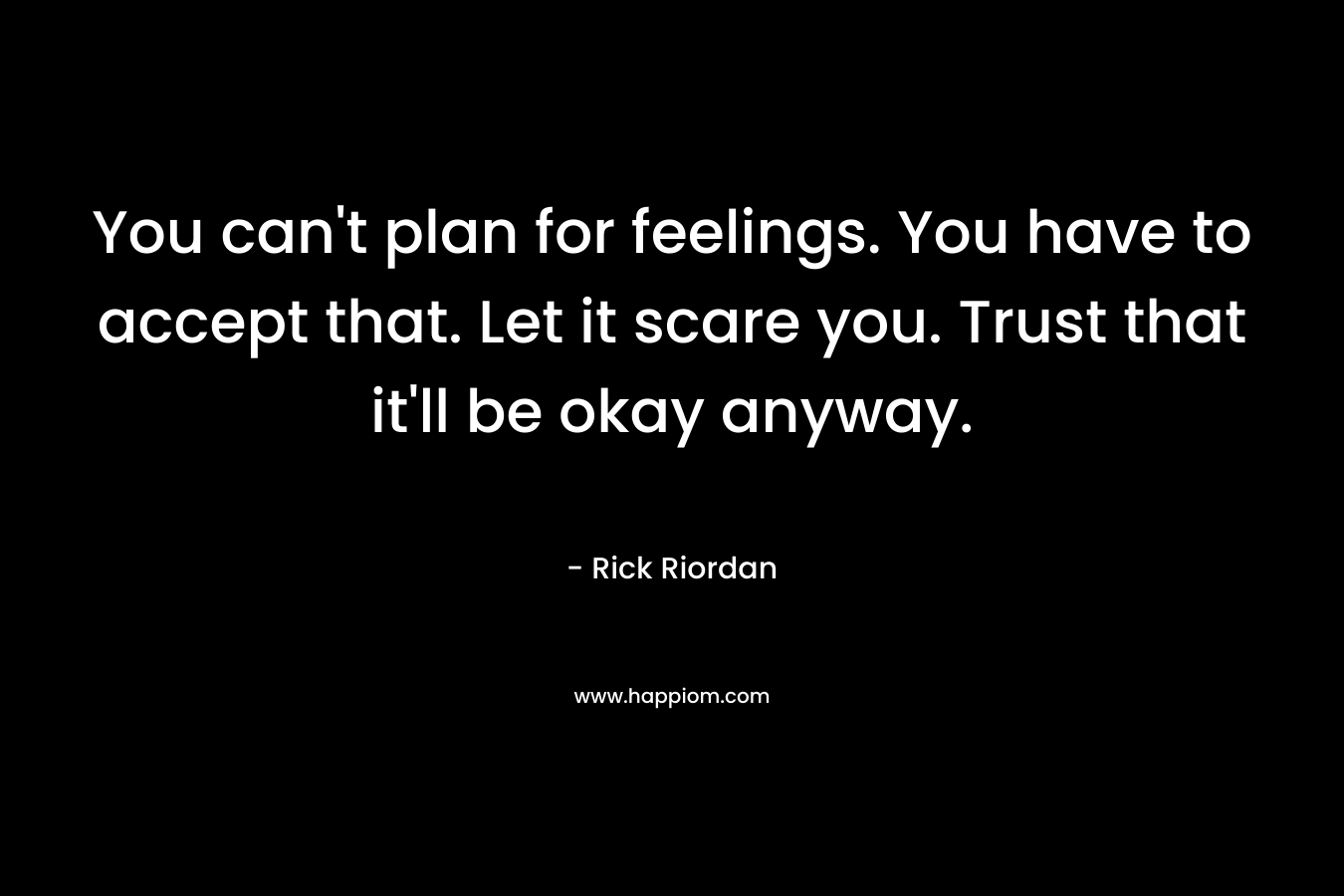 You can’t plan for feelings. You have to accept that. Let it scare you. Trust that it’ll be okay anyway. – Rick Riordan