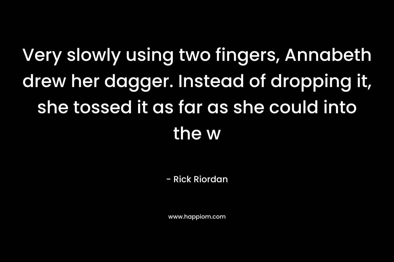 Very slowly using two fingers, Annabeth drew her dagger. Instead of dropping it, she tossed it as far as she could into the w – Rick Riordan