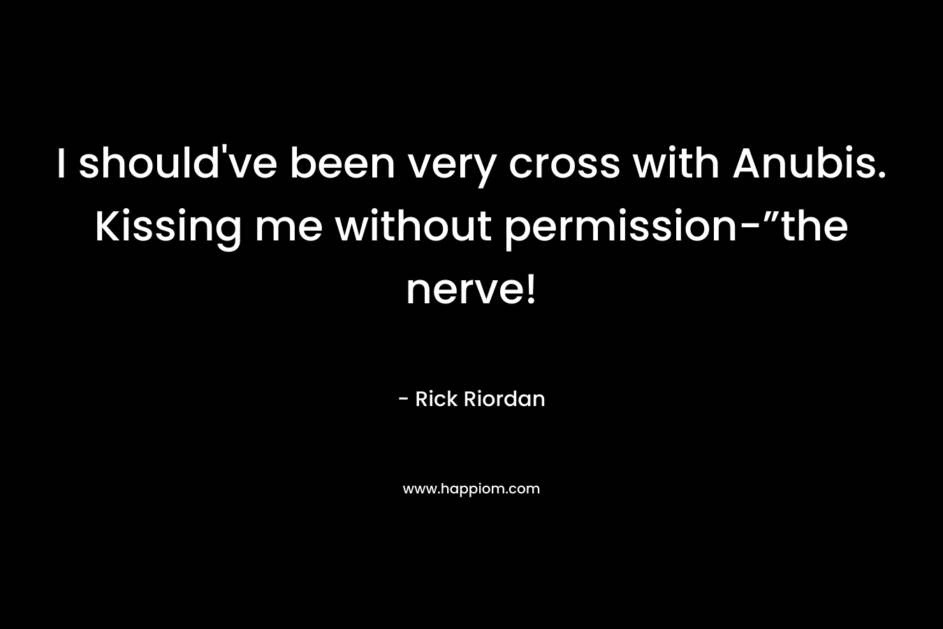 I should’ve been very cross with Anubis. Kissing me without permission-”the nerve! – Rick Riordan