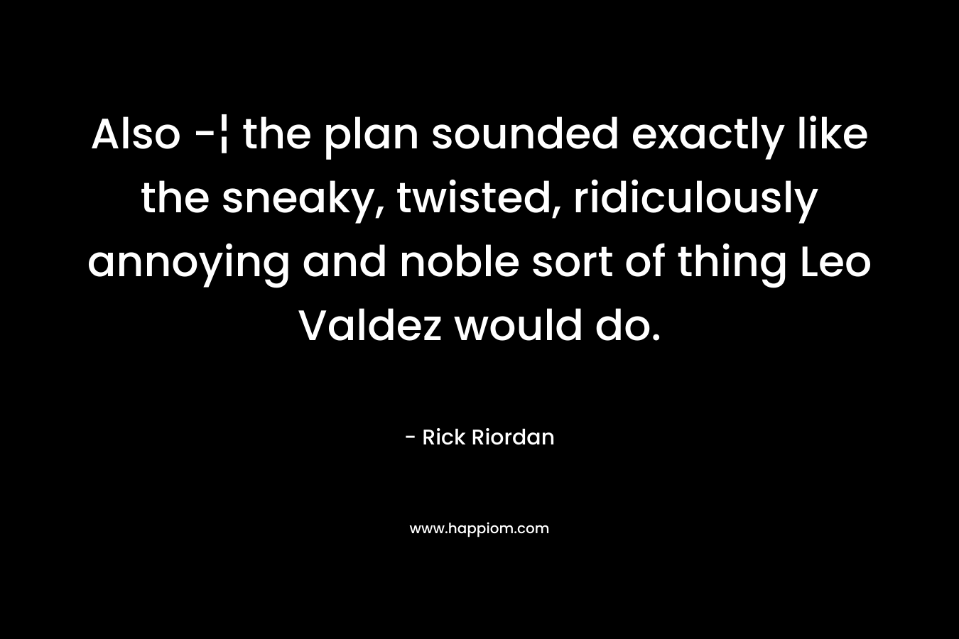 Also -¦ the plan sounded exactly like the sneaky, twisted, ridiculously annoying and noble sort of thing Leo Valdez would do. – Rick Riordan