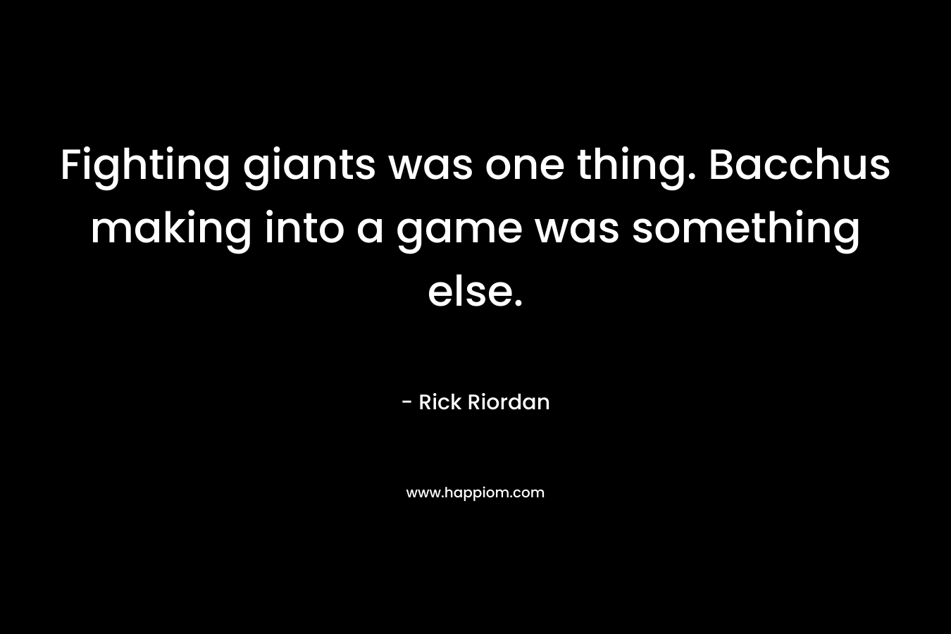 Fighting giants was one thing. Bacchus making into a game was something else. – Rick Riordan