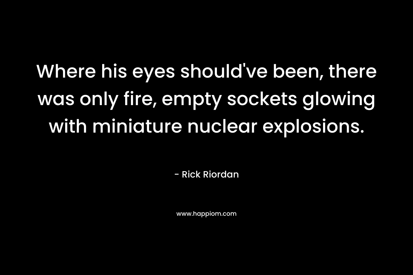 Where his eyes should’ve been, there was only fire, empty sockets glowing with miniature nuclear explosions. – Rick Riordan