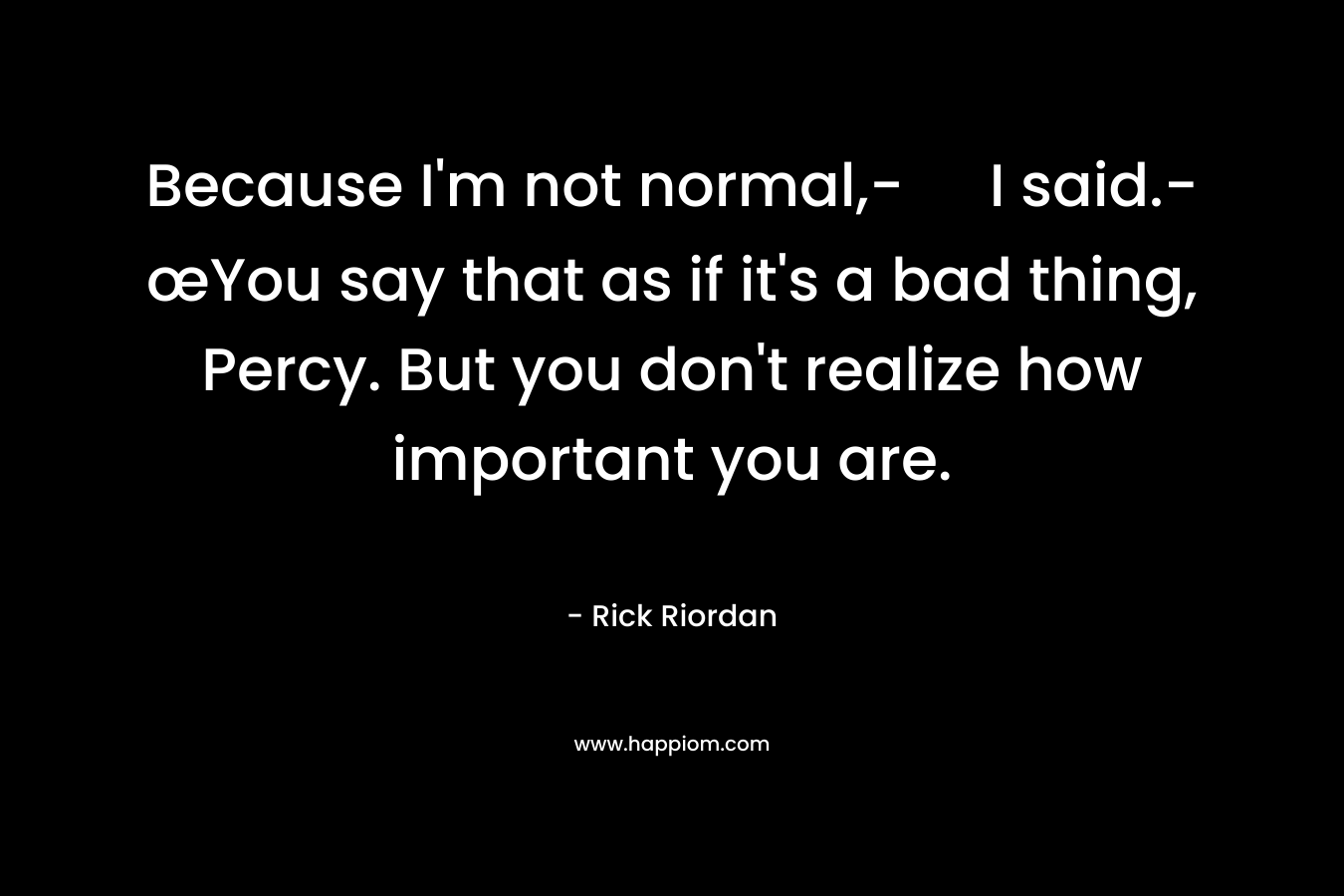 Because I’m not normal,- I said.-œYou say that as if it’s a bad thing, Percy. But you don’t realize how important you are. – Rick Riordan