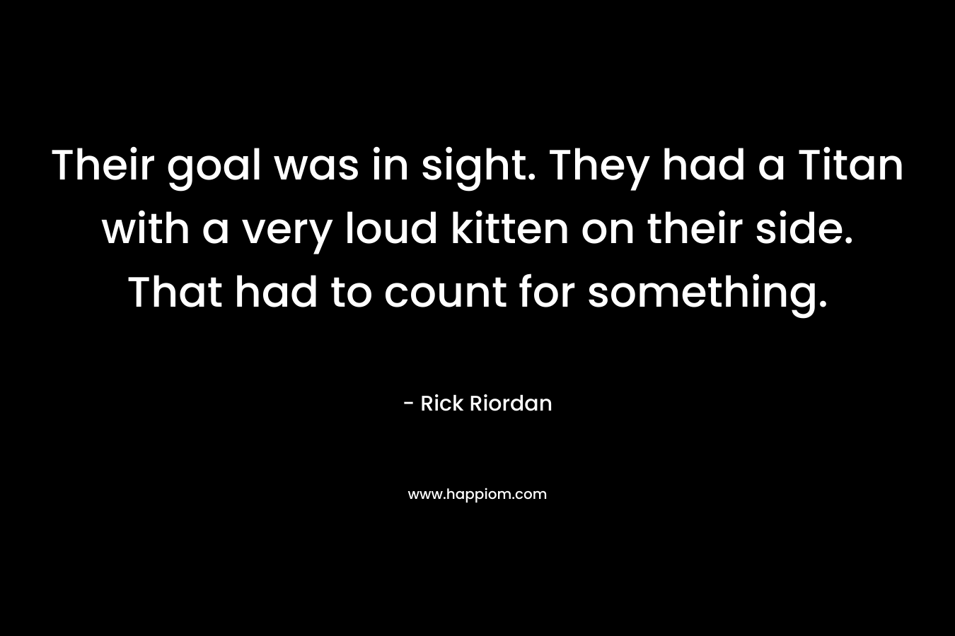 Their goal was in sight. They had a Titan with a very loud kitten on their side. That had to count for something. – Rick Riordan