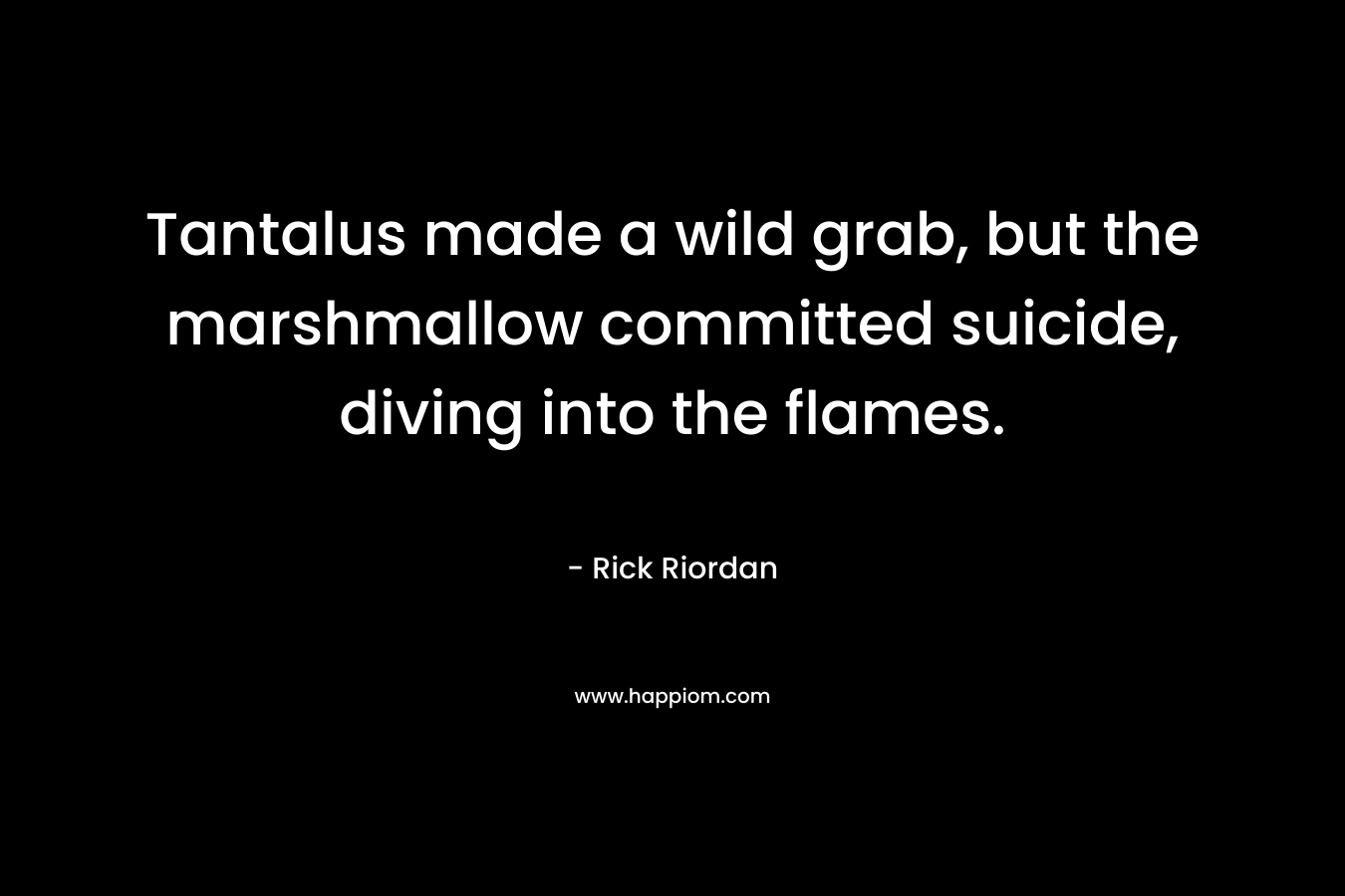Tantalus made a wild grab, but the marshmallow committed suicide, diving into the flames.