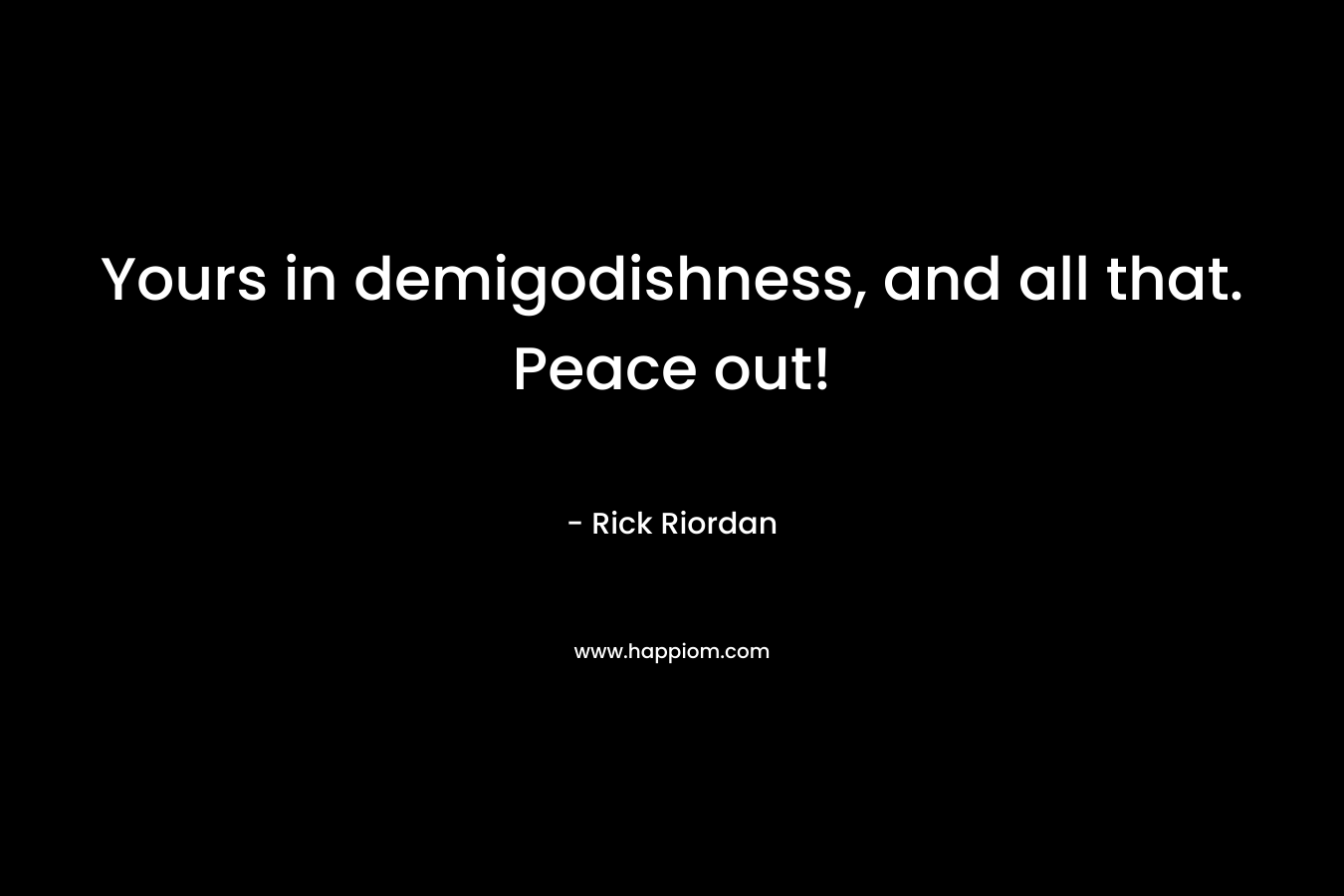 Yours in demigodishness, and all that. Peace out!