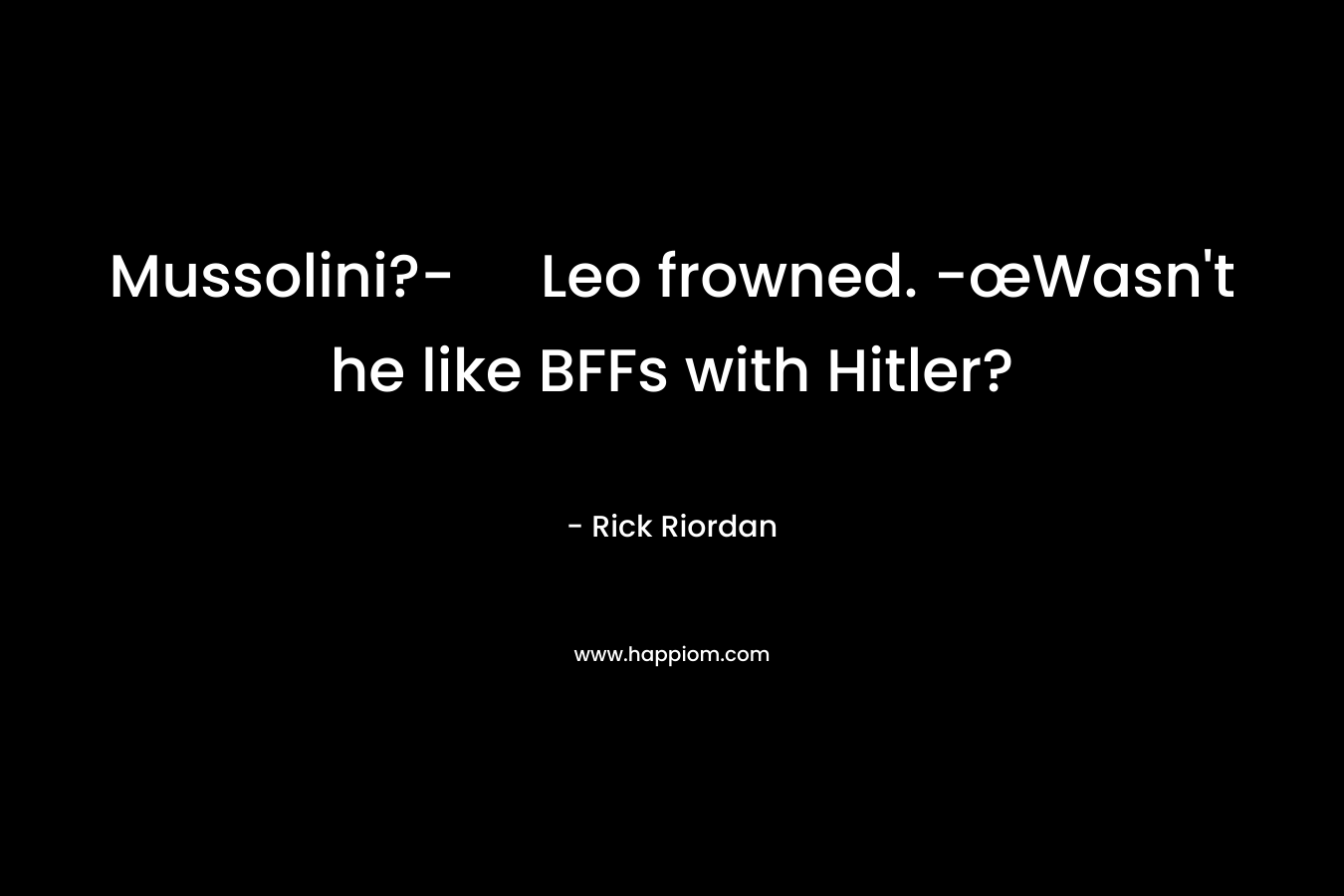 Mussolini?- Leo frowned. -œWasn’t he like BFFs with Hitler? – Rick Riordan