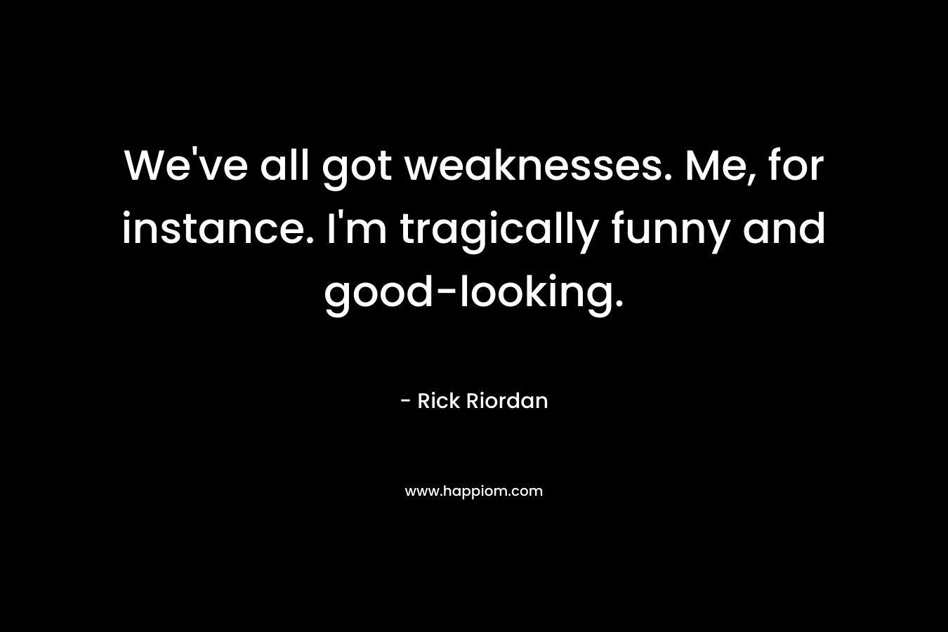 We've all got weaknesses. Me, for instance. I'm tragically funny and good-looking.
