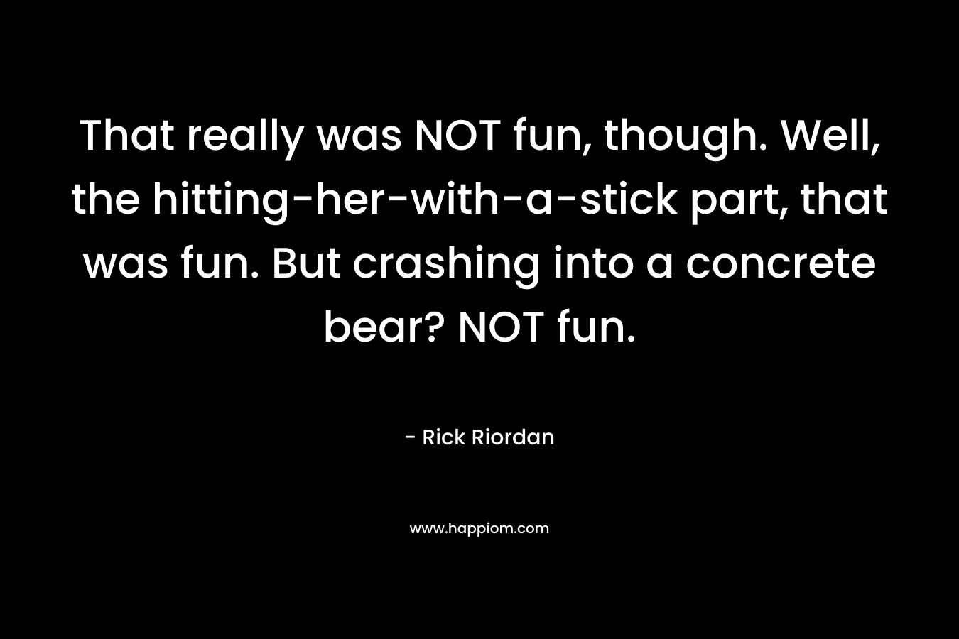 That really was NOT fun, though. Well, the hitting-her-with-a-stick part, that was fun. But crashing into a concrete bear? NOT fun.