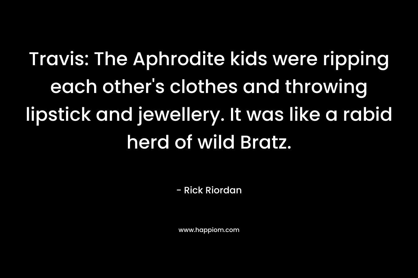 Travis: The Aphrodite kids were ripping each other’s clothes and throwing lipstick and jewellery. It was like a rabid herd of wild Bratz. – Rick Riordan