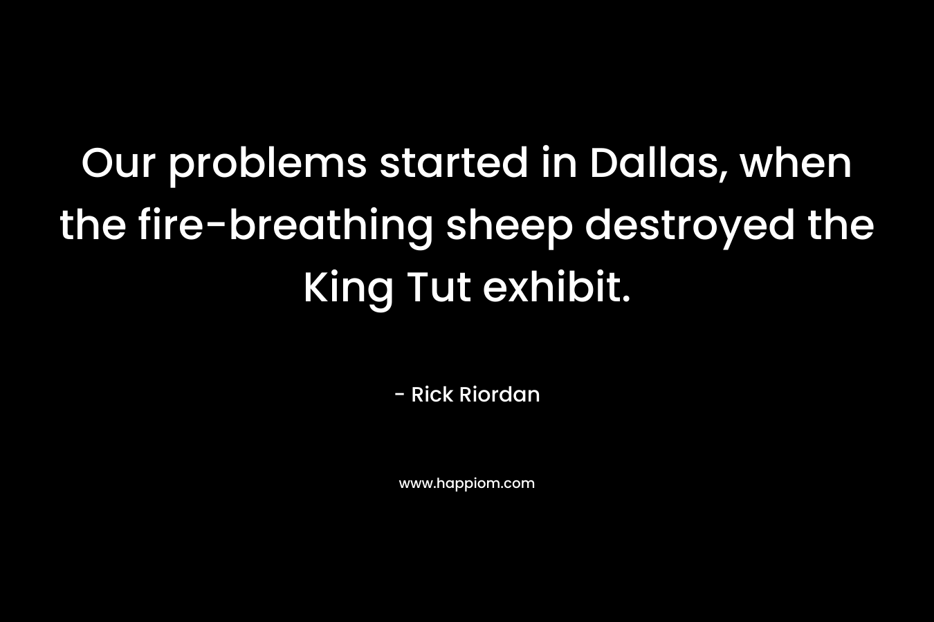 Our problems started in Dallas, when the fire-breathing sheep destroyed the King Tut exhibit. – Rick Riordan
