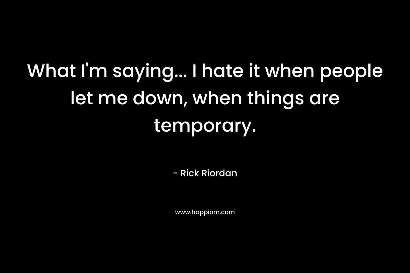 What I'm saying... I hate it when people let me down, when things are temporary.