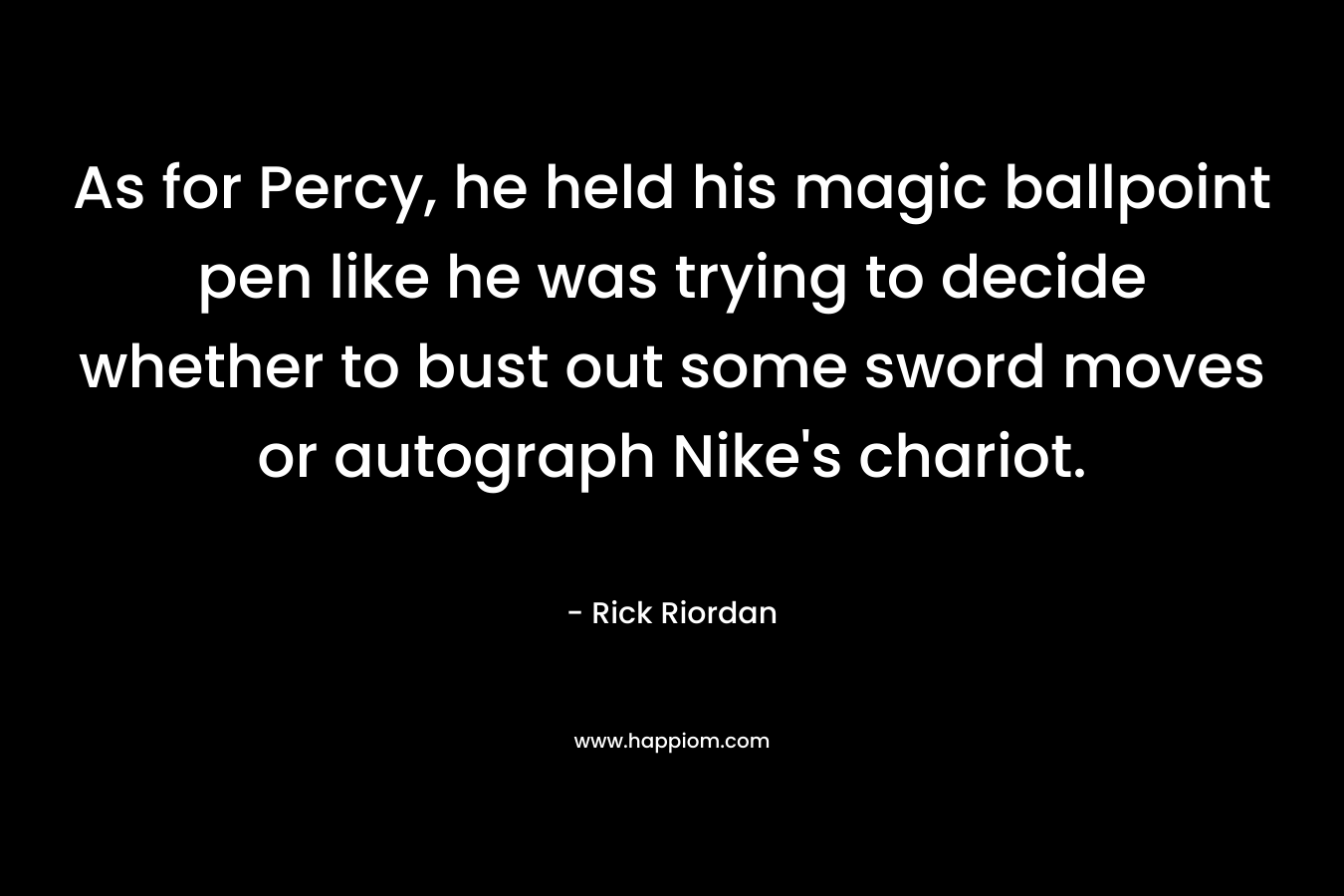 As for Percy, he held his magic ballpoint pen like he was trying to decide whether to bust out some sword moves or autograph Nike’s chariot. – Rick Riordan