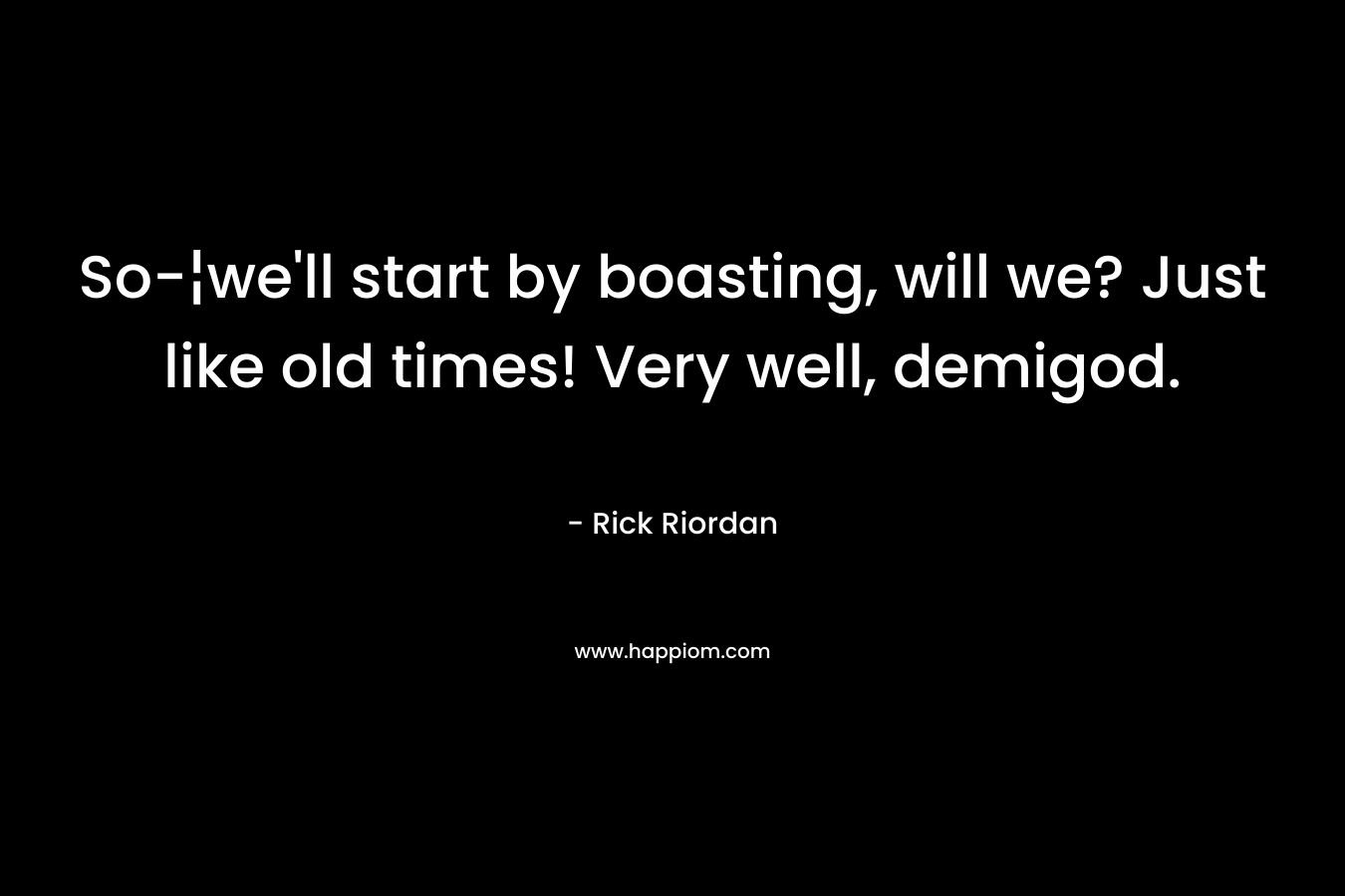 So-¦we’ll start by boasting, will we? Just like old times! Very well, demigod. – Rick Riordan