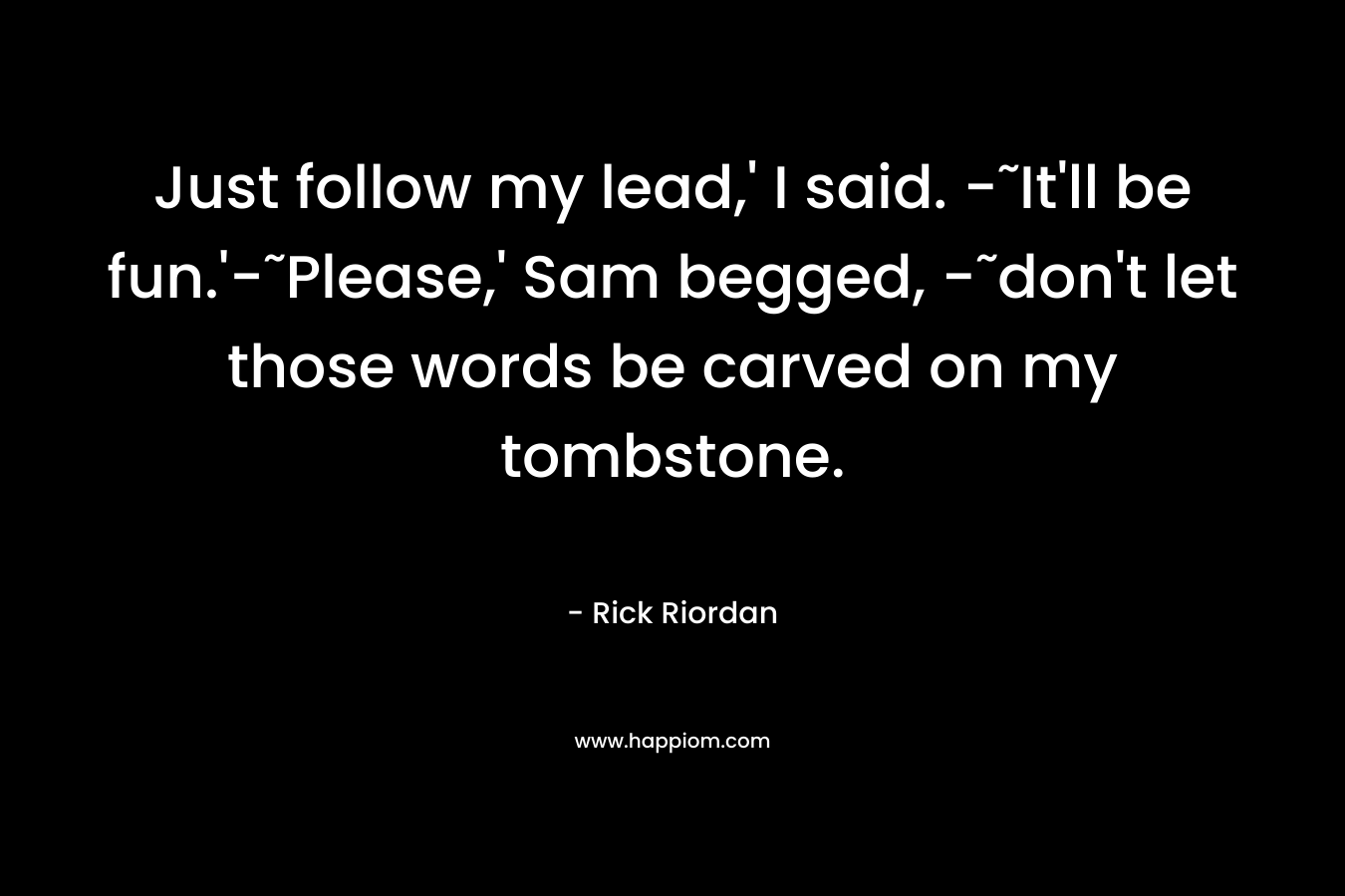 Just follow my lead,’ I said. -˜It’ll be fun.’-˜Please,’ Sam begged, -˜don’t let those words be carved on my tombstone. – Rick Riordan