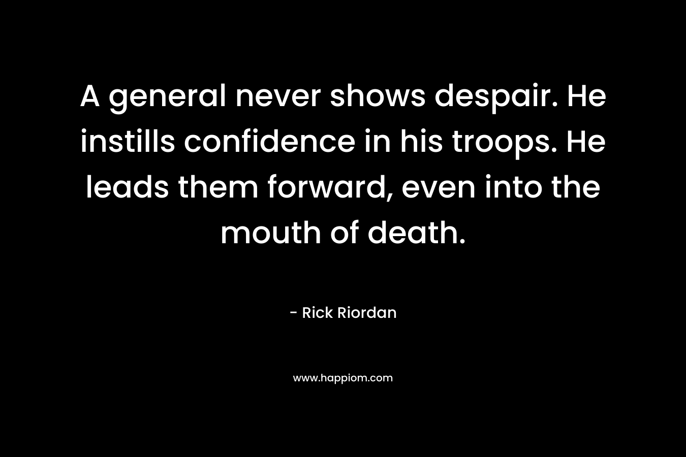 A general never shows despair. He instills confidence in his troops. He leads them forward, even into the mouth of death. – Rick Riordan