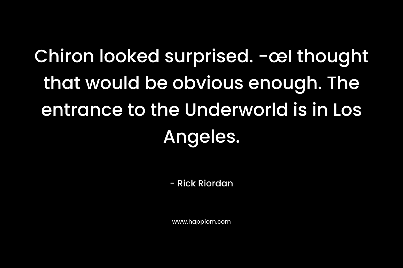 Chiron looked surprised. -œI thought that would be obvious enough. The entrance to the Underworld is in Los Angeles. – Rick Riordan