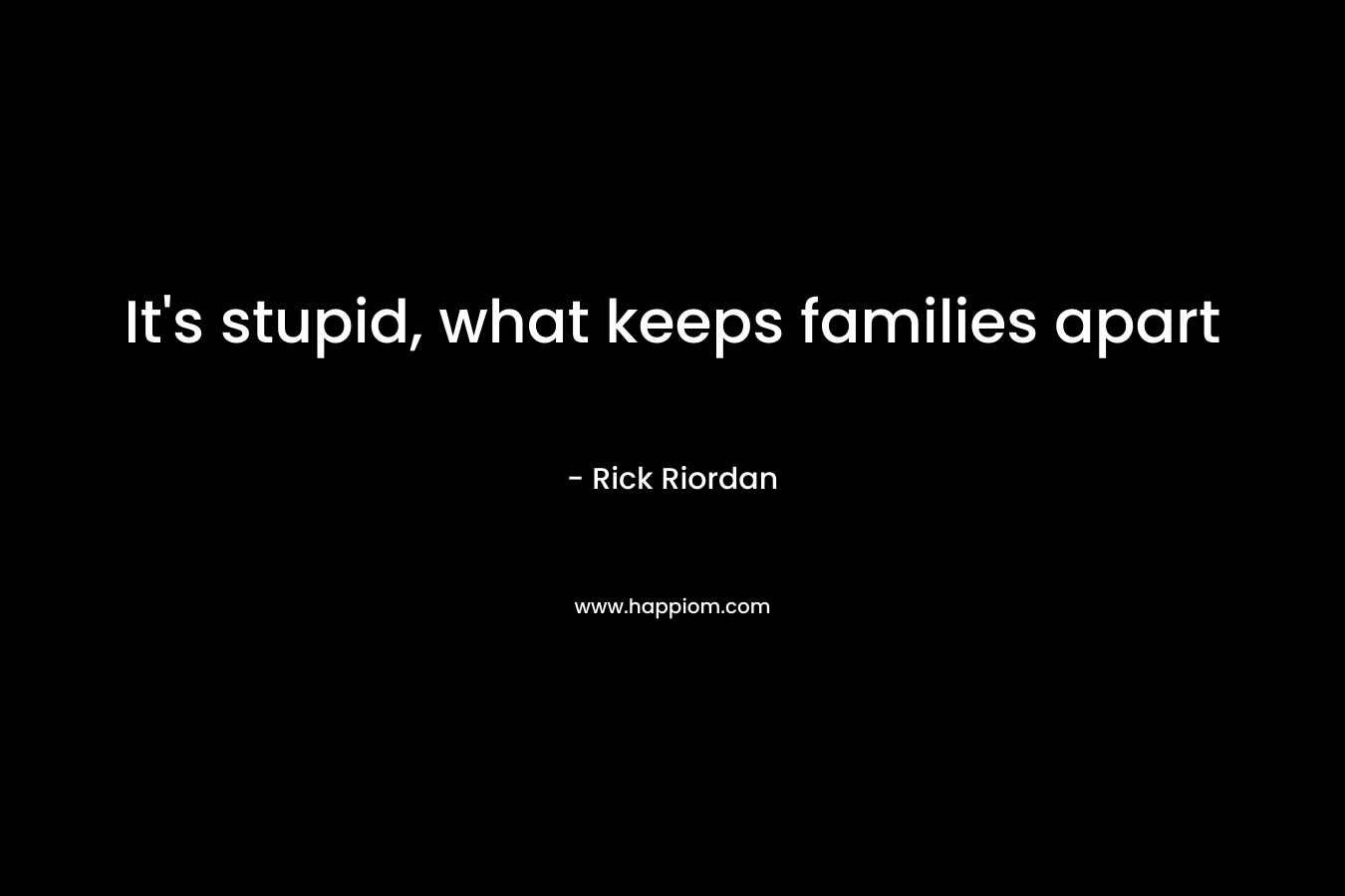It's stupid, what keeps families apart