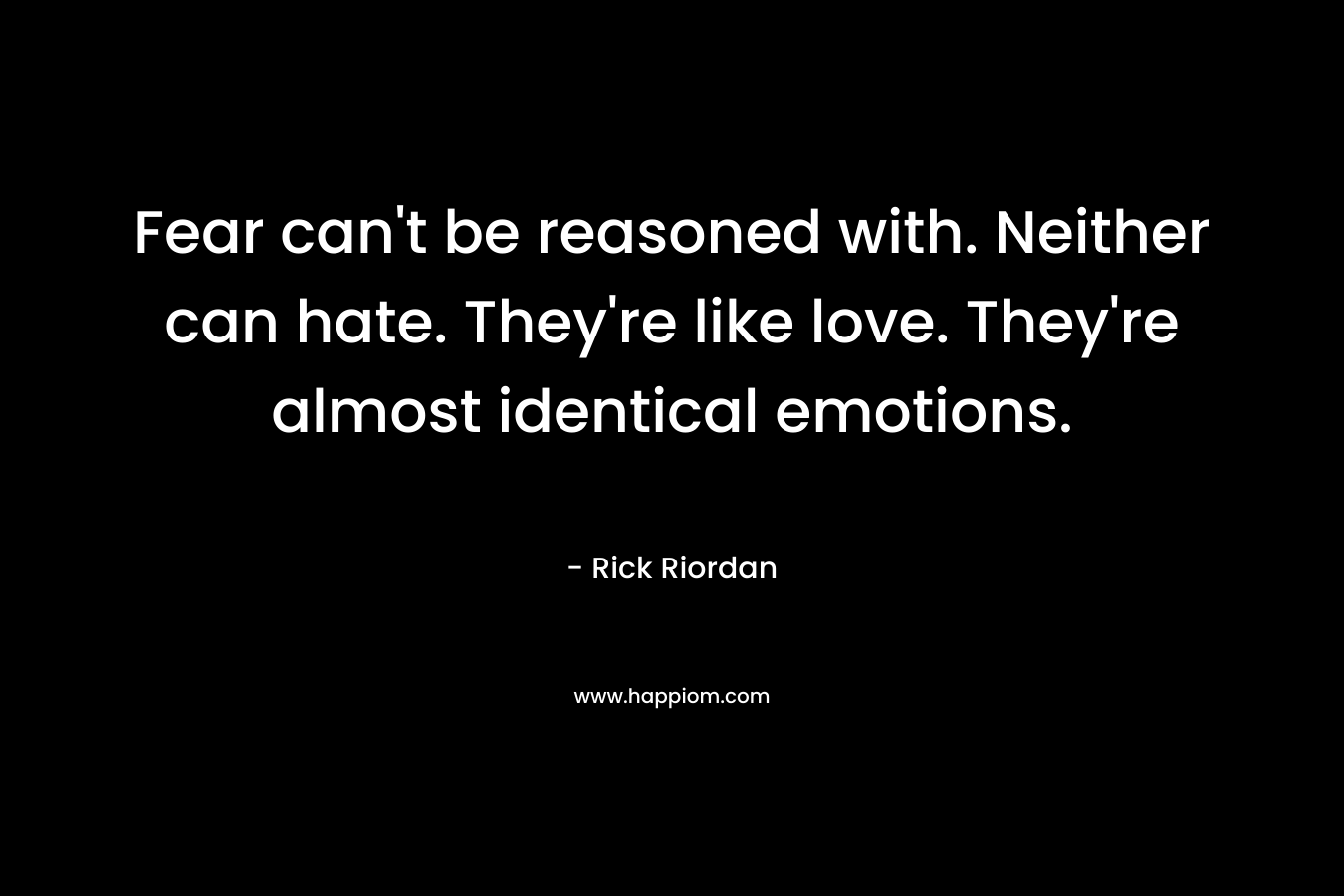 Fear can't be reasoned with. Neither can hate. They're like love. They're almost identical emotions.