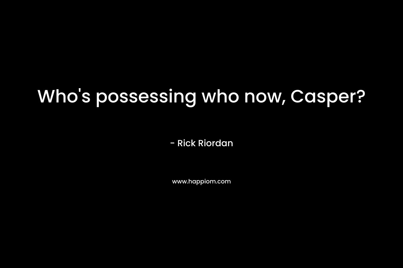 Who’s possessing who now, Casper? – Rick Riordan