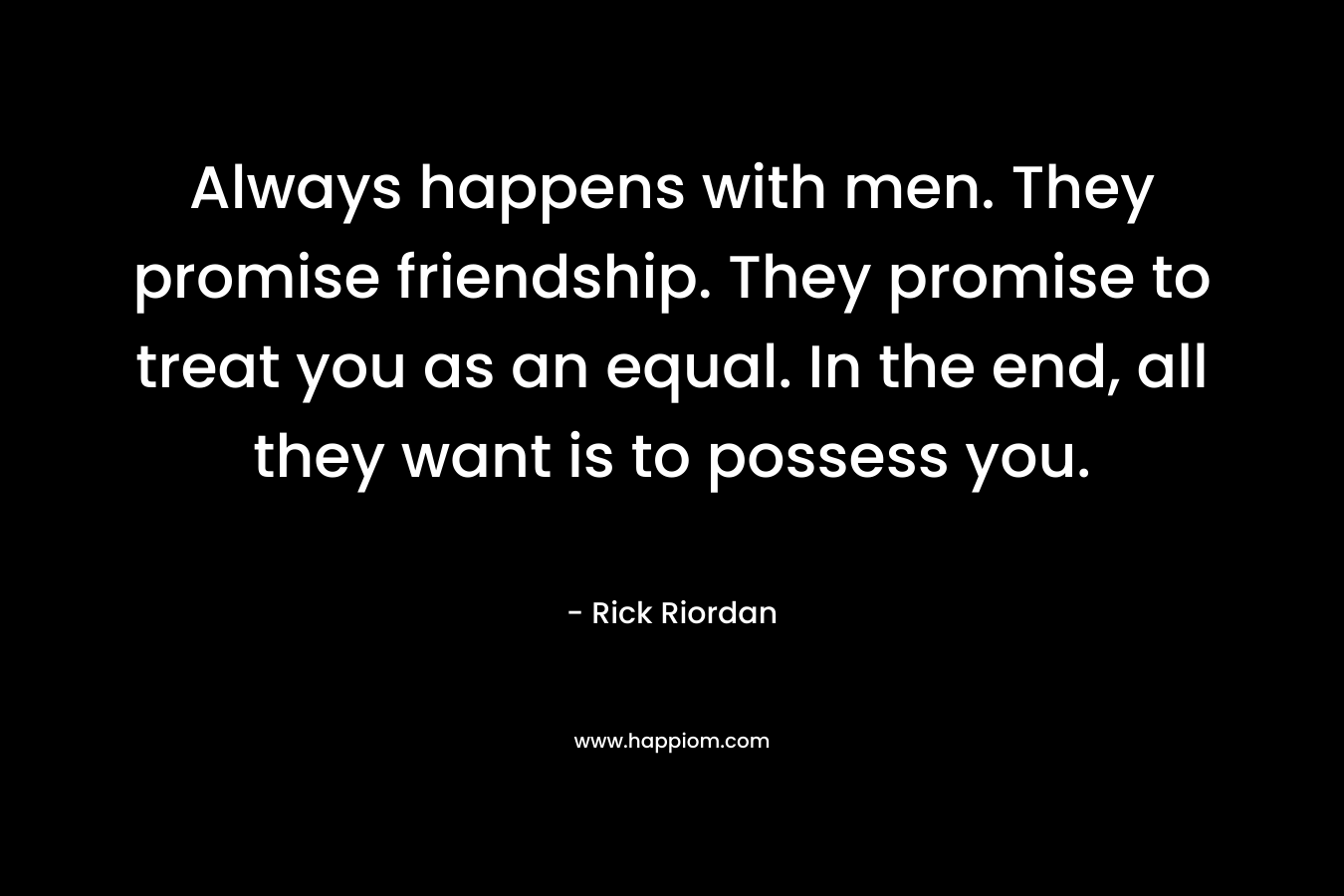 Always happens with men. They promise friendship. They promise to treat you as an equal. In the end, all they want is to possess you.
