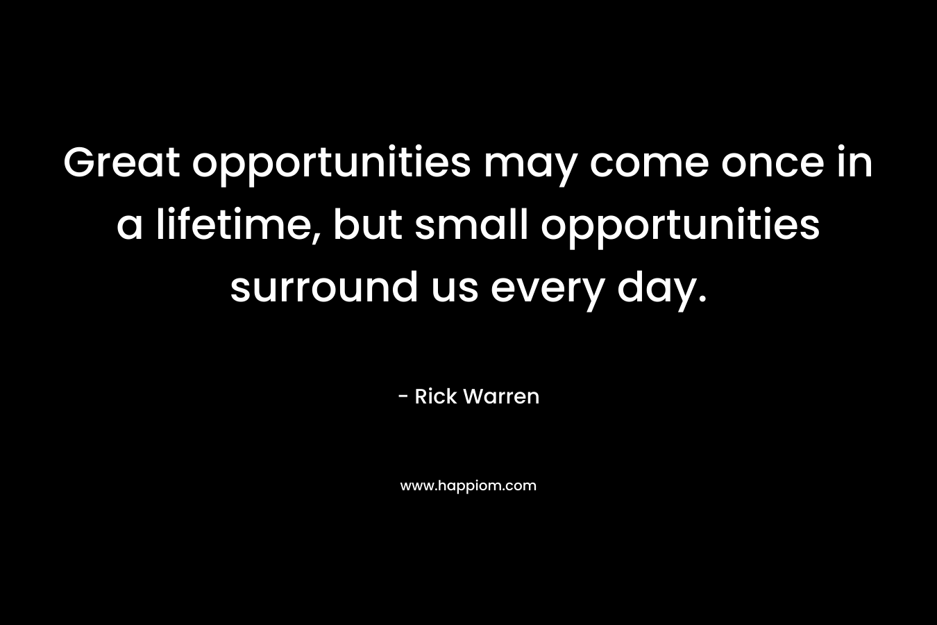 Great opportunities may come once in a lifetime, but small opportunities surround us every day.