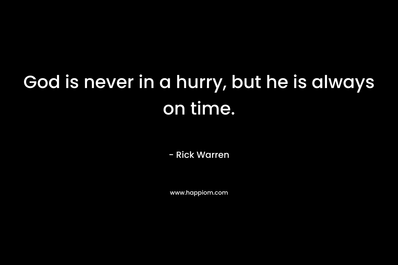 God is never in a hurry, but he is always on time. – Rick Warren