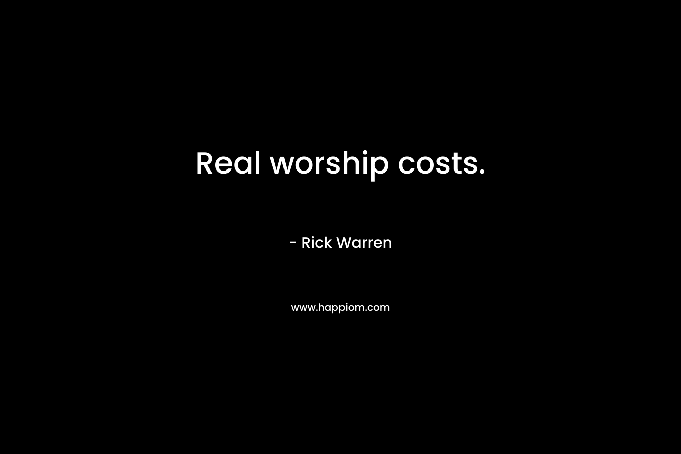 Real worship costs. – Rick Warren