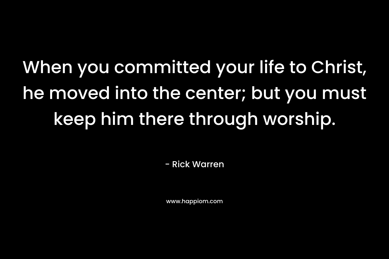 When you committed your life to Christ, he moved into the center; but you must keep him there through worship. – Rick Warren