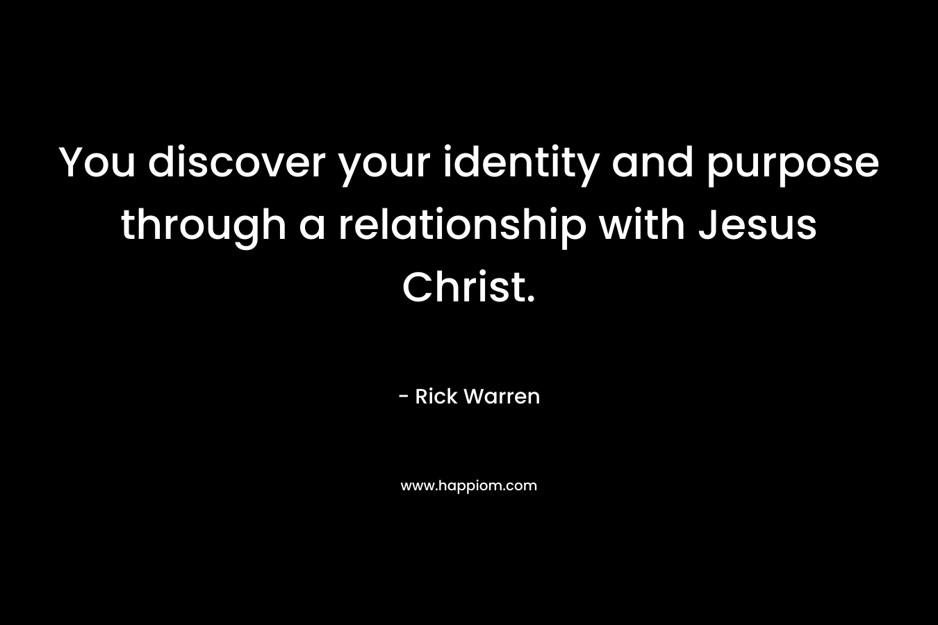You discover your identity and purpose through a relationship with Jesus Christ. – Rick Warren