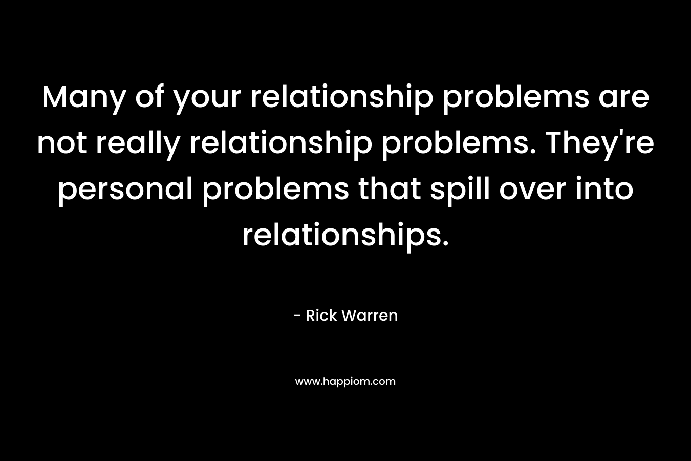 Many of your relationship problems are not really relationship problems. They’re personal problems that spill over into relationships. – Rick Warren