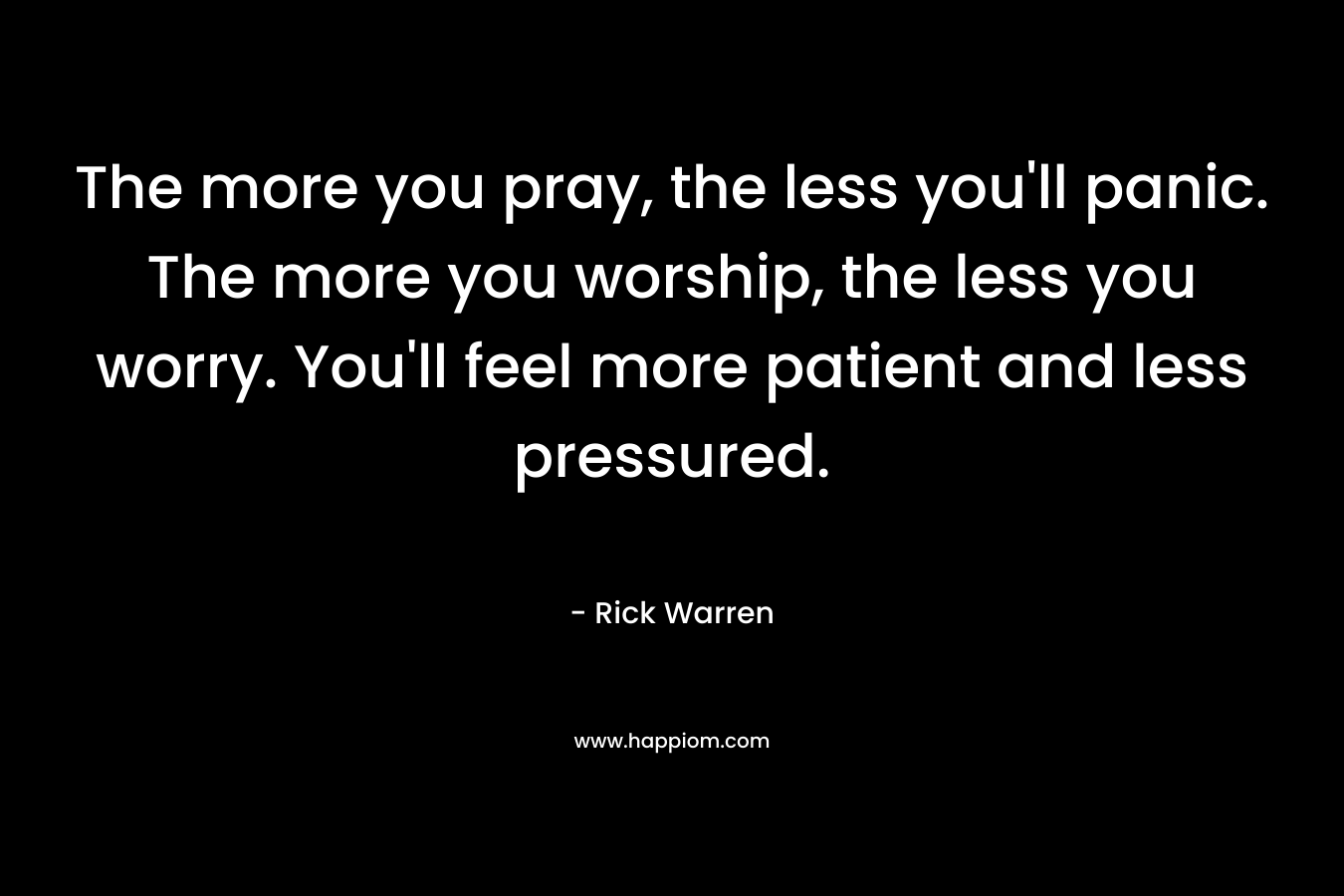 The more you pray, the less you'll panic. The more you worship, the less you worry. You'll feel more patient and less pressured.