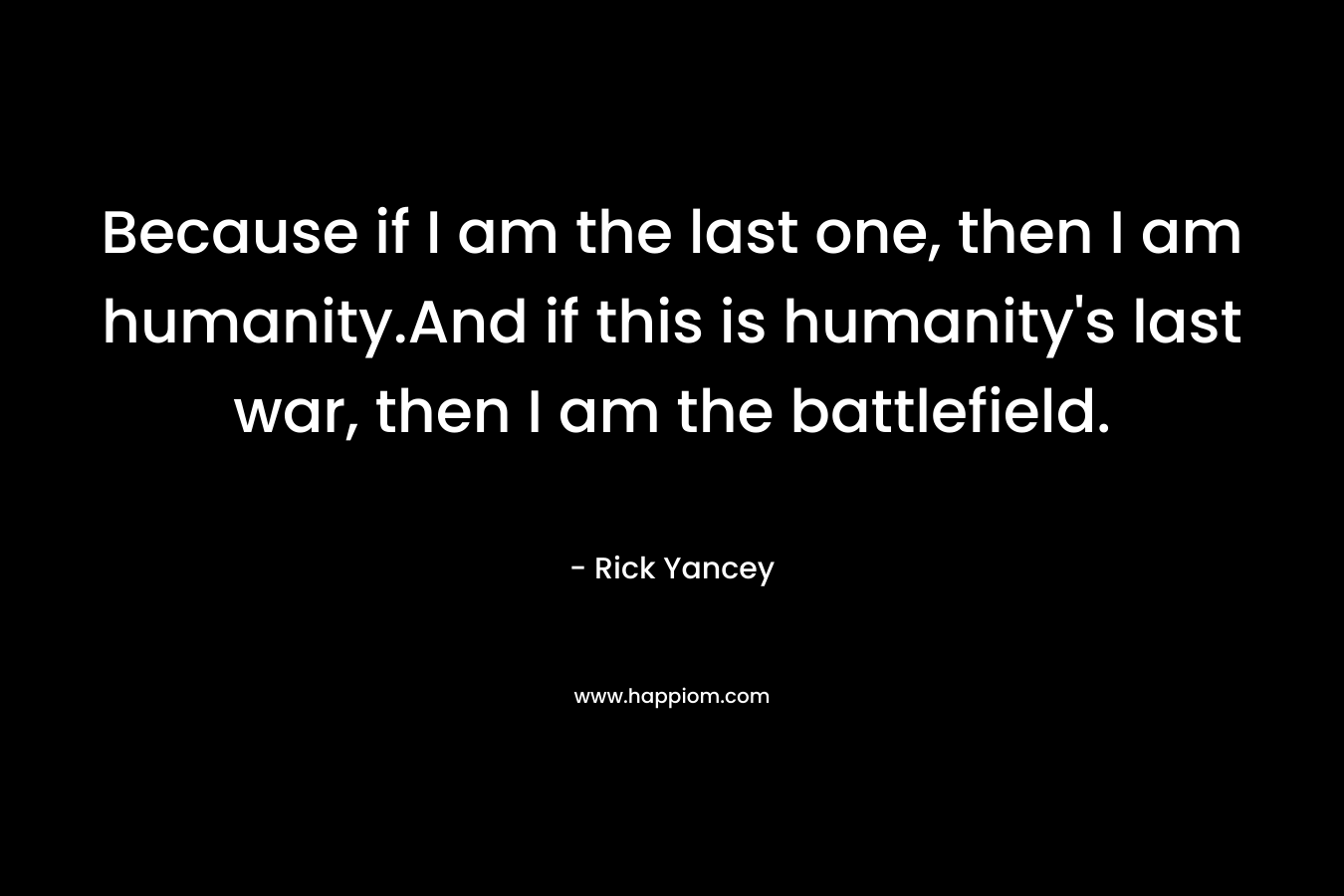 Because if I am the last one, then I am humanity.And if this is humanity’s last war, then I am the battlefield. – Rick Yancey