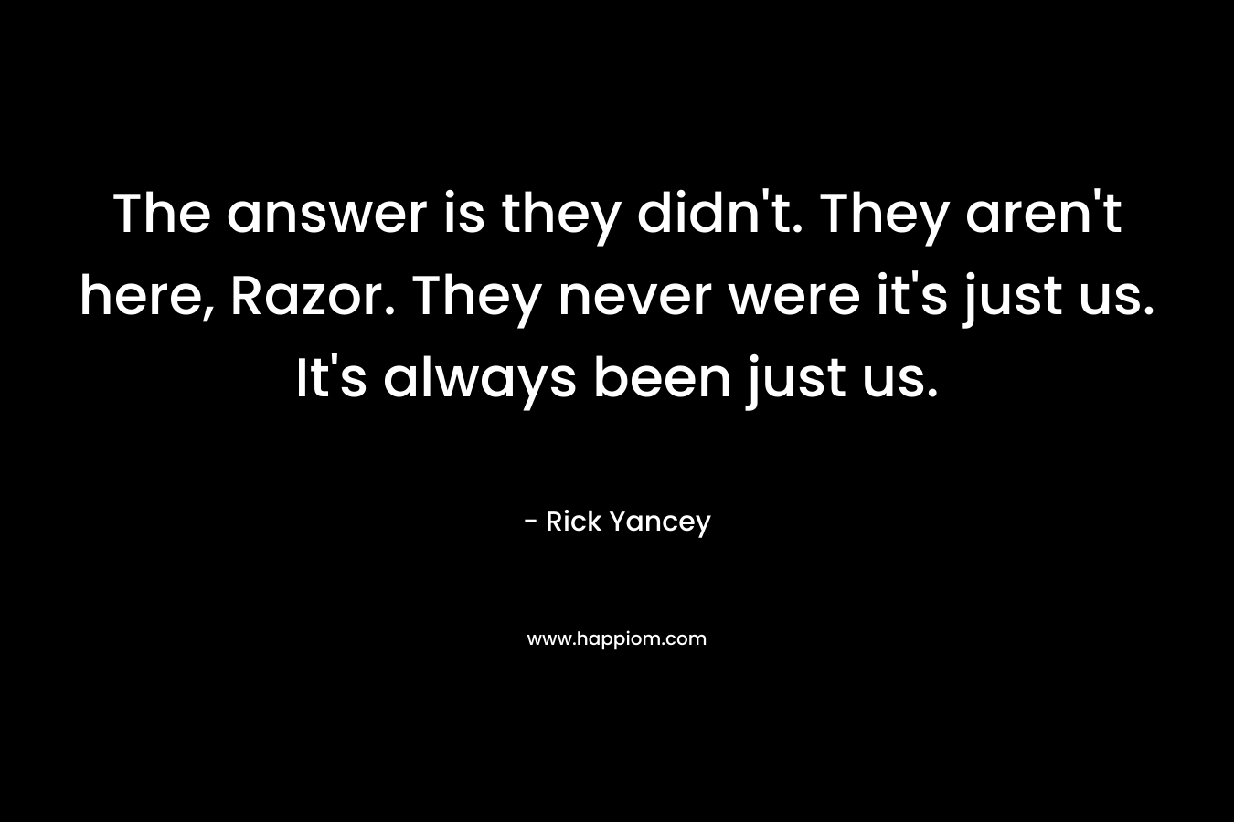 The answer is they didn't. They aren't here, Razor. They never were it's just us. It's always been just us.