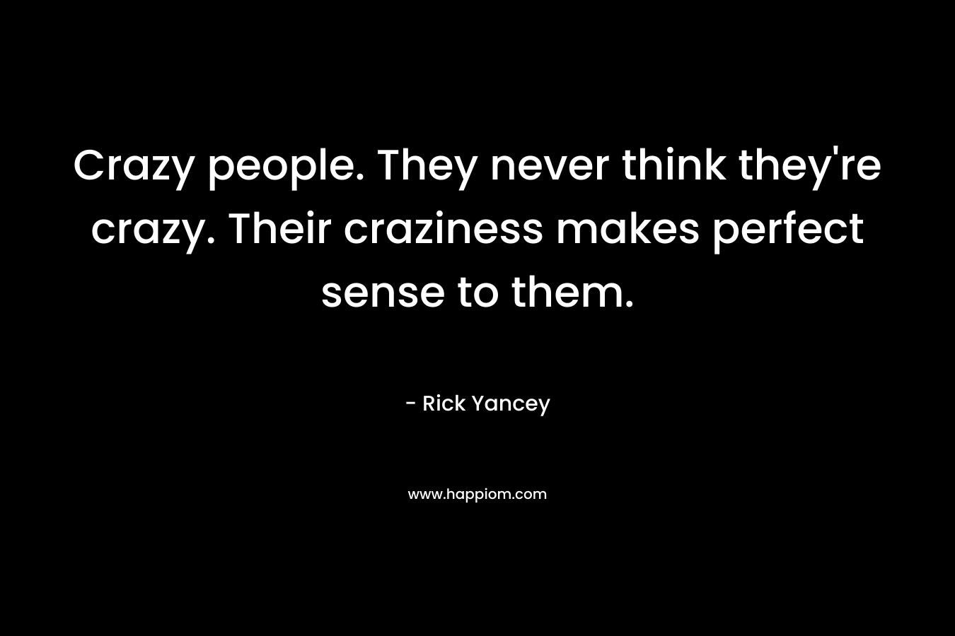 Crazy people. They never think they're crazy. Their craziness makes perfect sense to them.