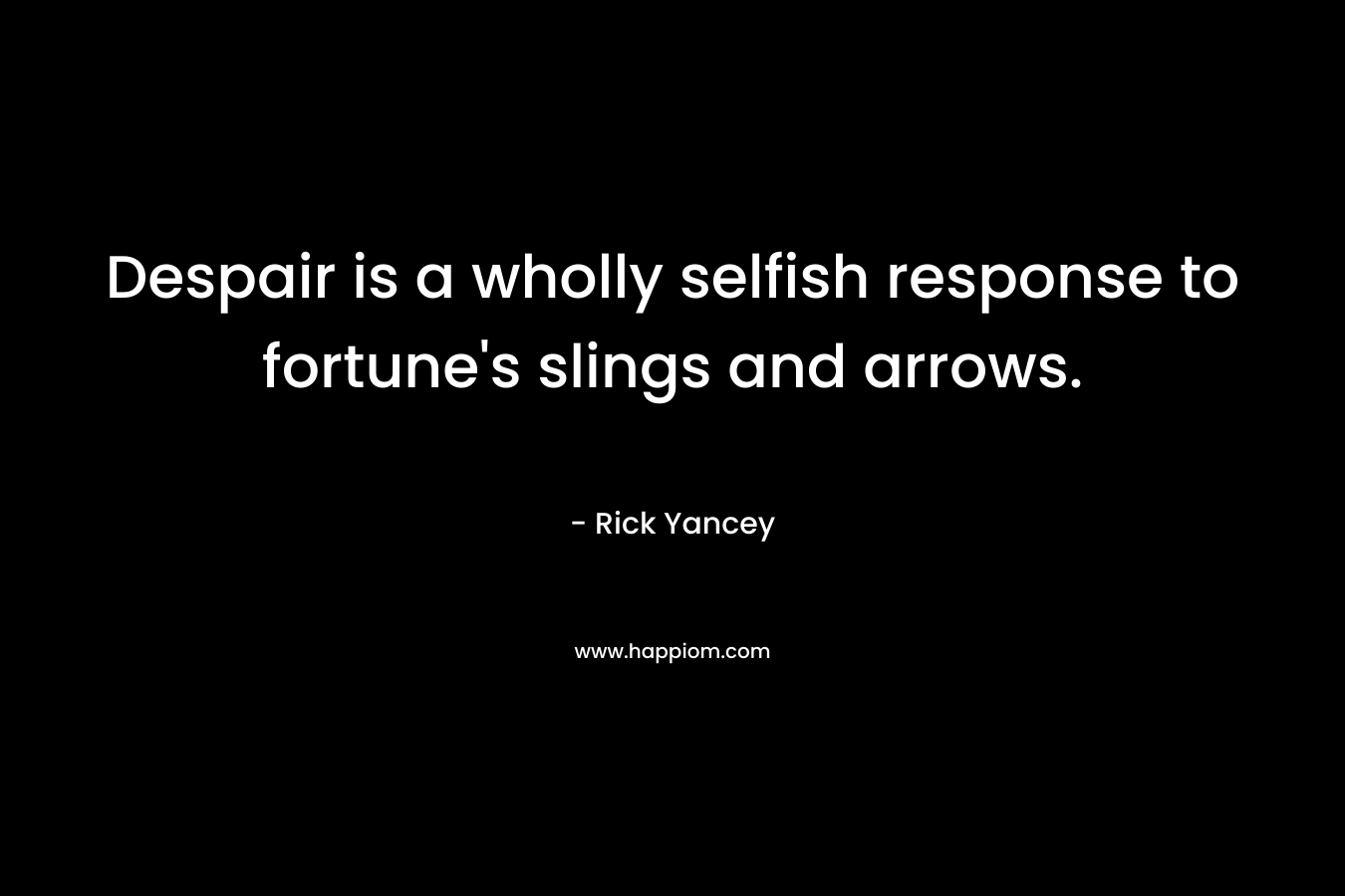 Despair is a wholly selfish response to fortune’s slings and arrows. – Rick Yancey