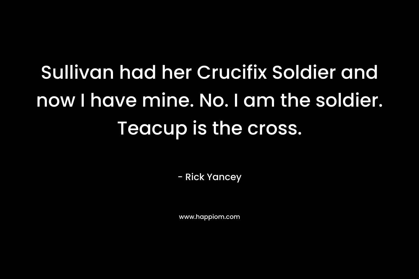 Sullivan had her Crucifix Soldier and now I have mine. No. I am the soldier. Teacup is the cross. – Rick Yancey