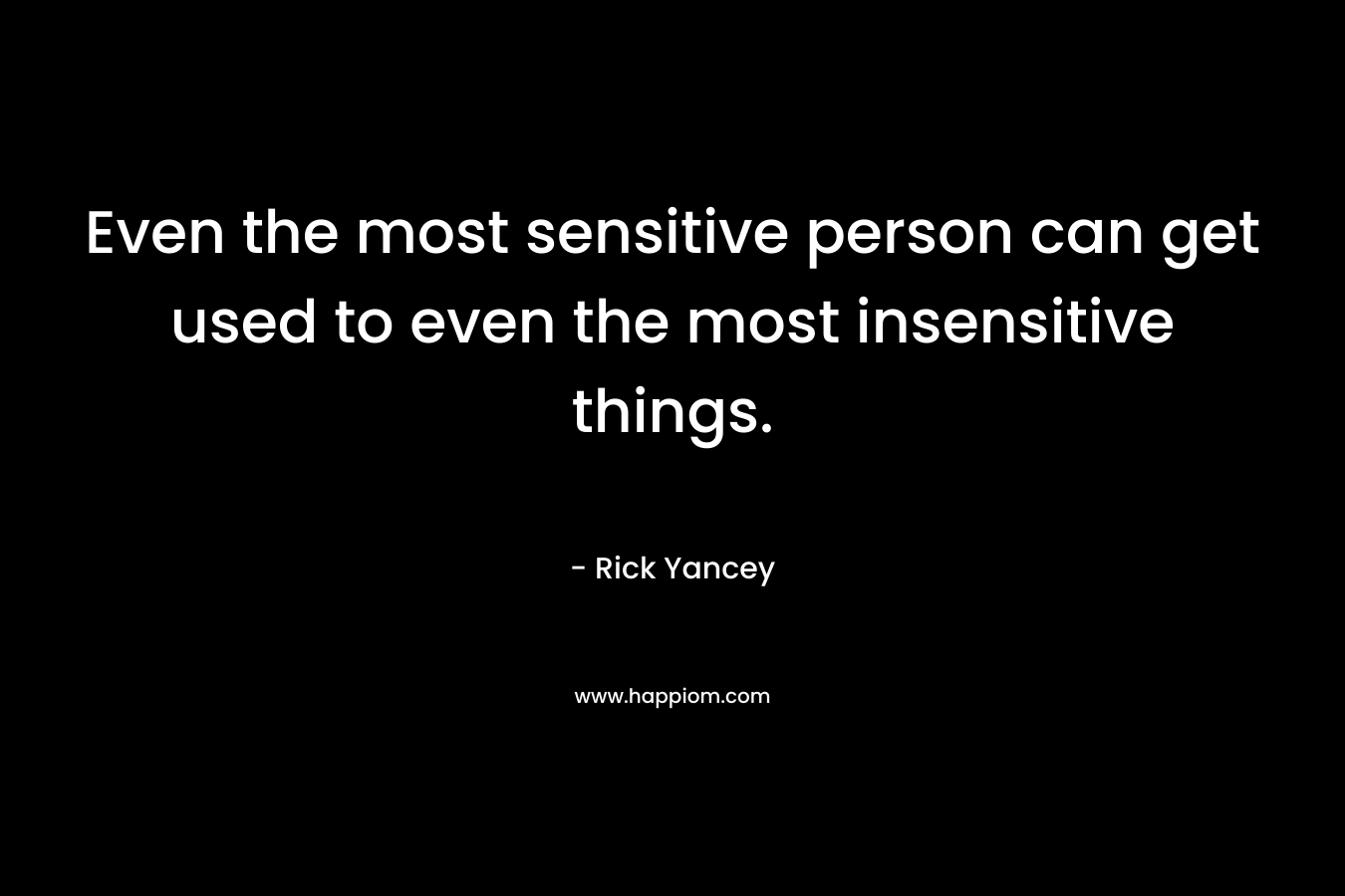 Even the most sensitive person can get used to even the most insensitive things. – Rick Yancey