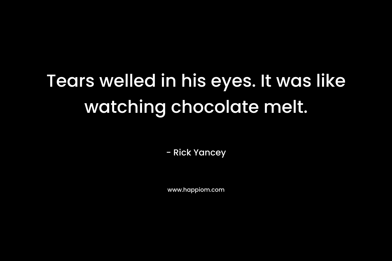 Tears welled in his eyes. It was like watching chocolate melt. – Rick Yancey