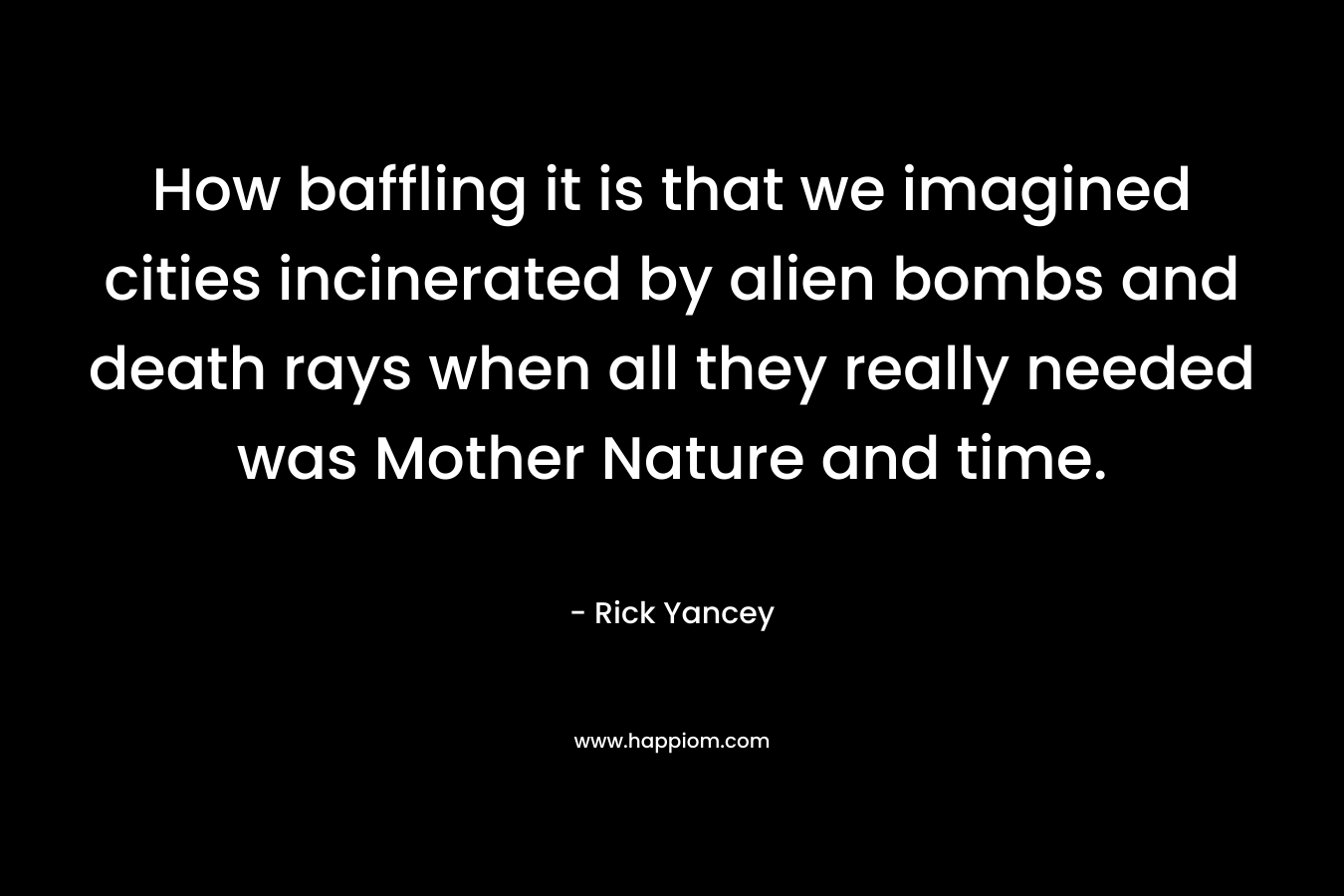 How baffling it is that we imagined cities incinerated by alien bombs and death rays when all they really needed was Mother Nature and time.