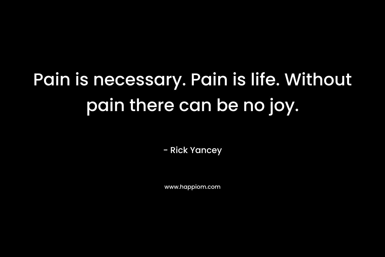 Pain is necessary. Pain is life. Without pain there can be no joy.
