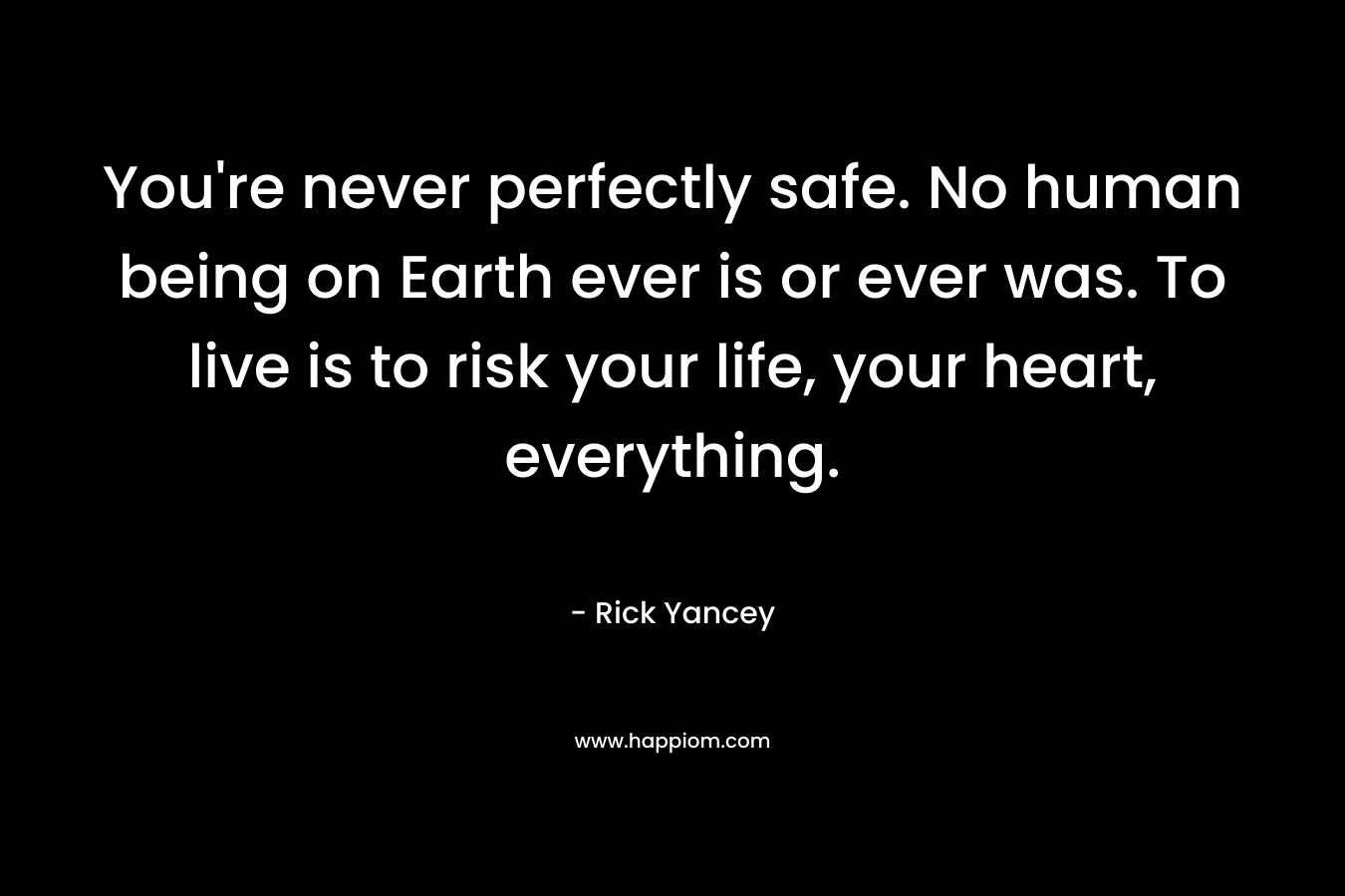 You're never perfectly safe. No human being on Earth ever is or ever was. To live is to risk your life, your heart, everything.