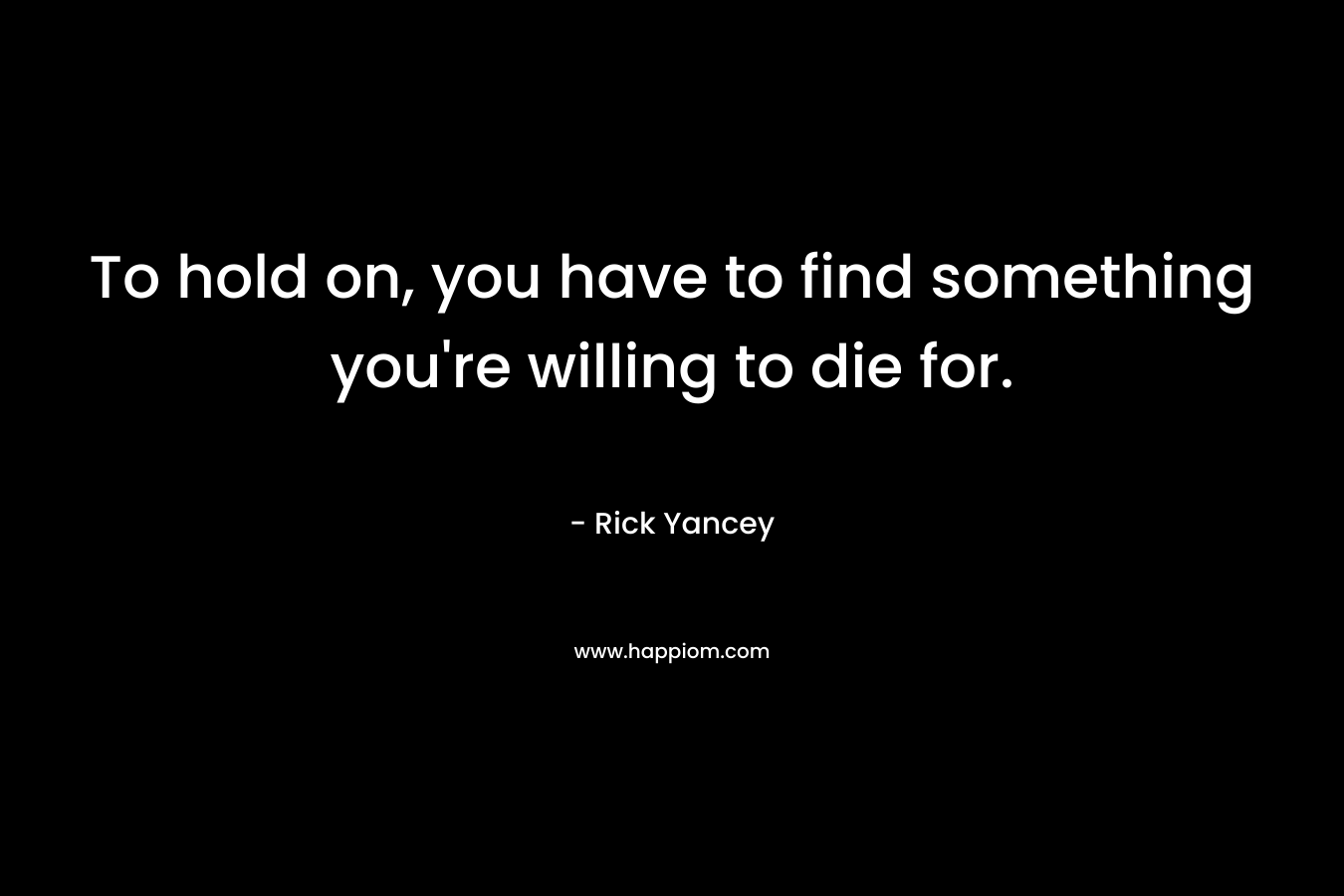 To hold on, you have to find something you're willing to die for.