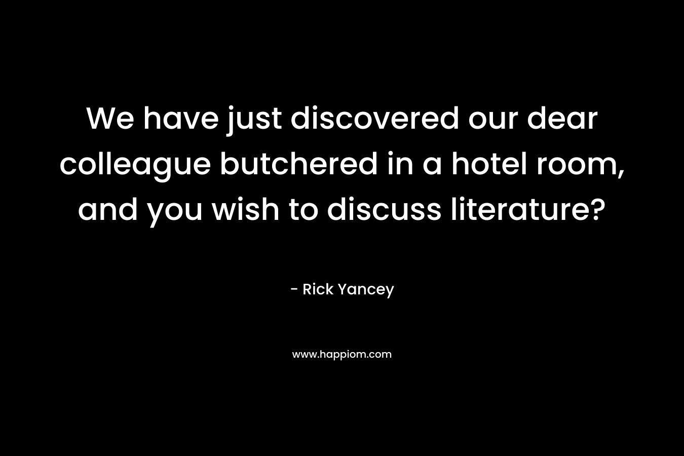 We have just discovered our dear colleague butchered in a hotel room, and you wish to discuss literature? – Rick Yancey
